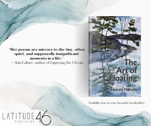 Ad from Latitude46 Publishing features the cover of The Art of Floating by Melanie Marttila. It also features a quote from Kim Fahner, author of Emptying the Ocean: "Her poems are mirrors to the tiny, often quiet, and supposedly insignificant moments in a life". 
