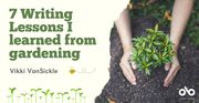 7 Writing Lessons I Learned from Gardening - By Vikki VanSickle