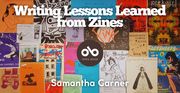 Writing Lessons Learned From Zines - Column by Samantha Garner banner. Background image of many colourful zines laid out with title in raised white font at top of banner, Open Book logo centered, and author name at bottom of banner.