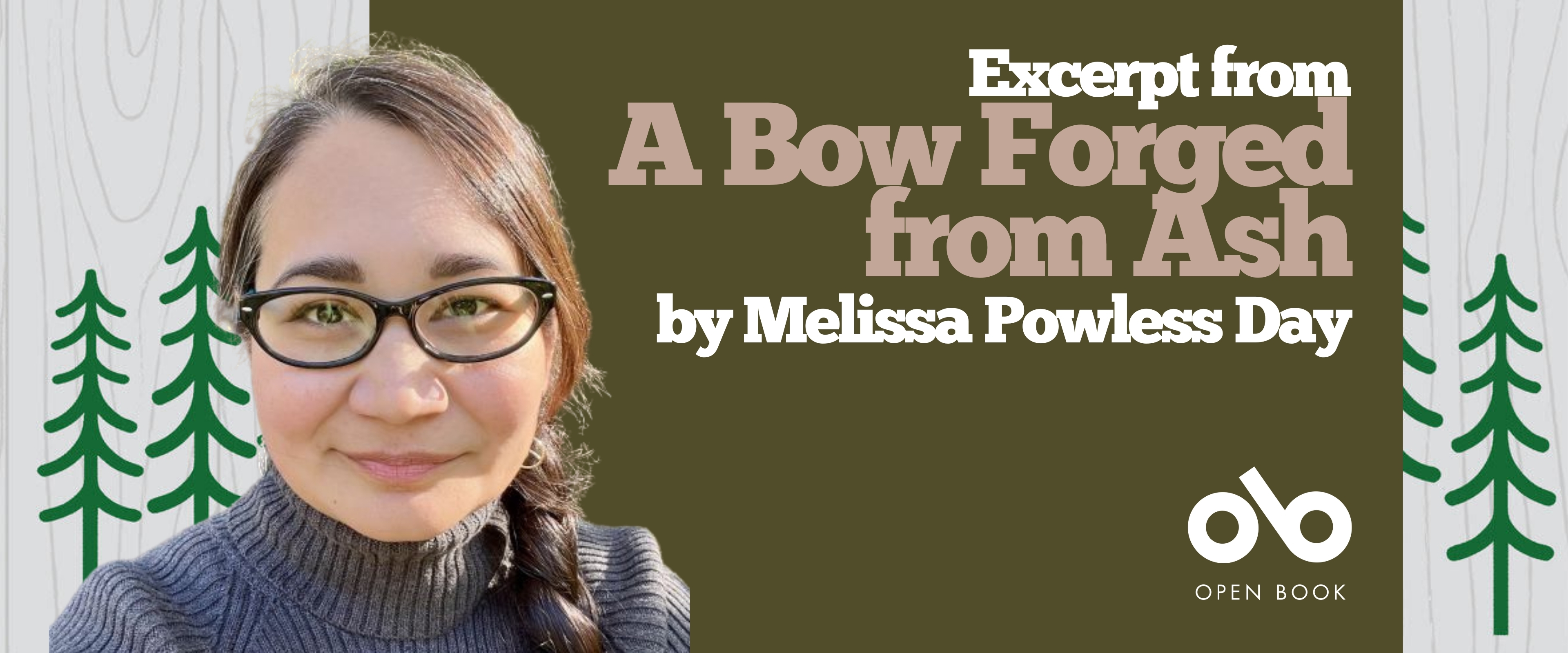 Banner for A Bow Forged from Ash by Melissa Powless Day. On the left is a photo of the author, wearing glasses and a dark ribbed sweater, smiling softly with her hair in a braid. The background features simple illustrations of green pine trees on a pale wood-grain pattern. On the right, against an olive green background, large text reads: “Excerpt from A Bow Forged from Ash by Melissa Powless Day.” At the bottom, the Open Book logo and name appear in white.