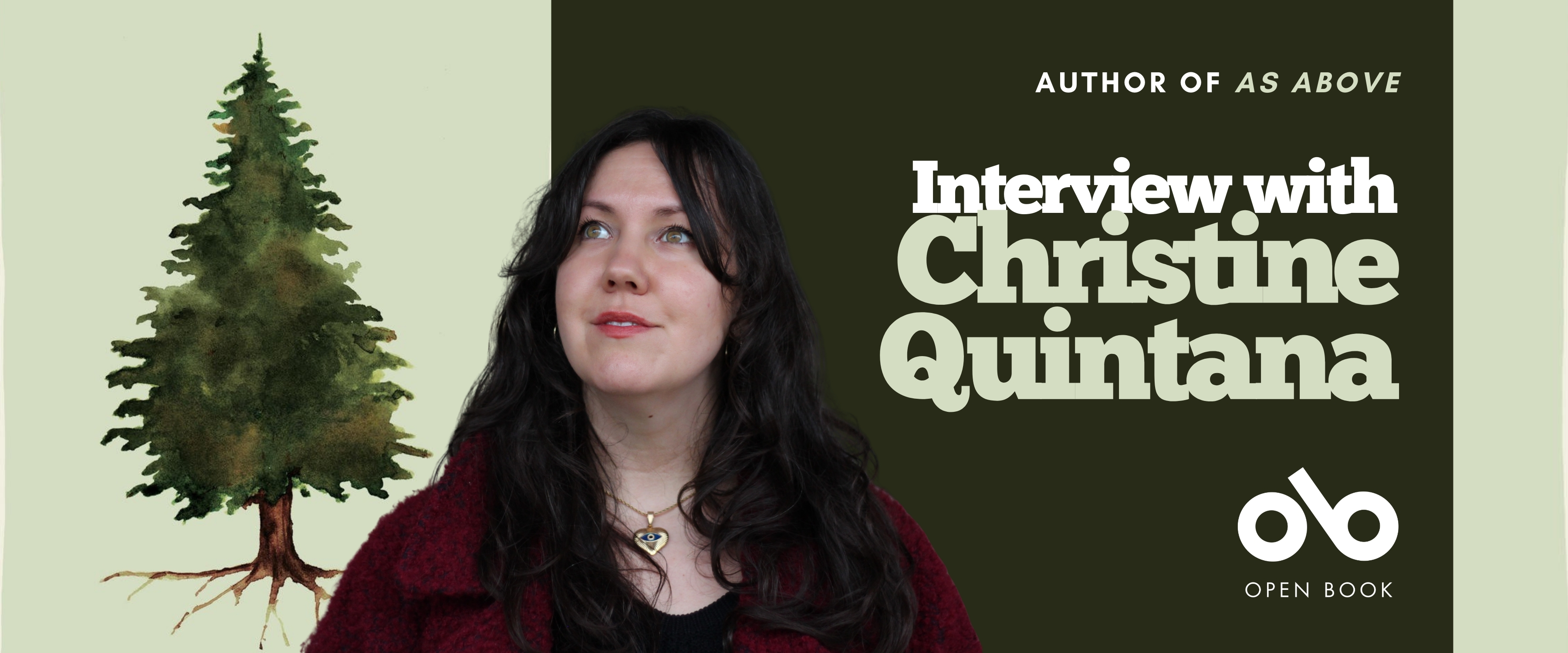 Book banner featuring author Christine Quintana. She is shown from the shoulders up, wearing a deep red coat and looking slightly upward with a soft smile. To her left is a watercolor illustration of a tall evergreen tree on a pale green background. The right side of the banner has dark green text reading “Interview with Christine Quintana” and smaller text above it that says “Author of As Above.” The Open Book logo appears at the bottom right. Book banner featuring author Christine Quintana. She is shown from the shoulders up, wearing a deep red coat and looking slightly upward with a soft smile. To her left is a watercolor illustration of a tall evergreen tree on a pale green background. The right side of the banner has dark green text reading “Interview with Christine Quintana” and smaller text above it that says “Author of As Above.” The Open Book logo appears at the bottom right.