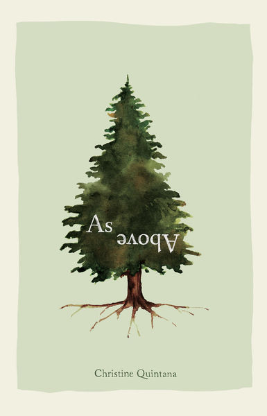Book cover for As Above by Christine Quintana. The design features a watercolor illustration of a tall evergreen tree centered on a pale green background. The title “As Above” appears upside down across the middle of the tree, and the author’s name is printed in small text below the tree near the bottom of the cover. Book cover for As Above by Christine Quintana. The design features a watercolor illustration of a tall evergreen tree centered on a pale green background. The title “As Above” appears upside down across the middle of the tree, and the author’s name is printed in small text below the tree near the bottom of the cover.