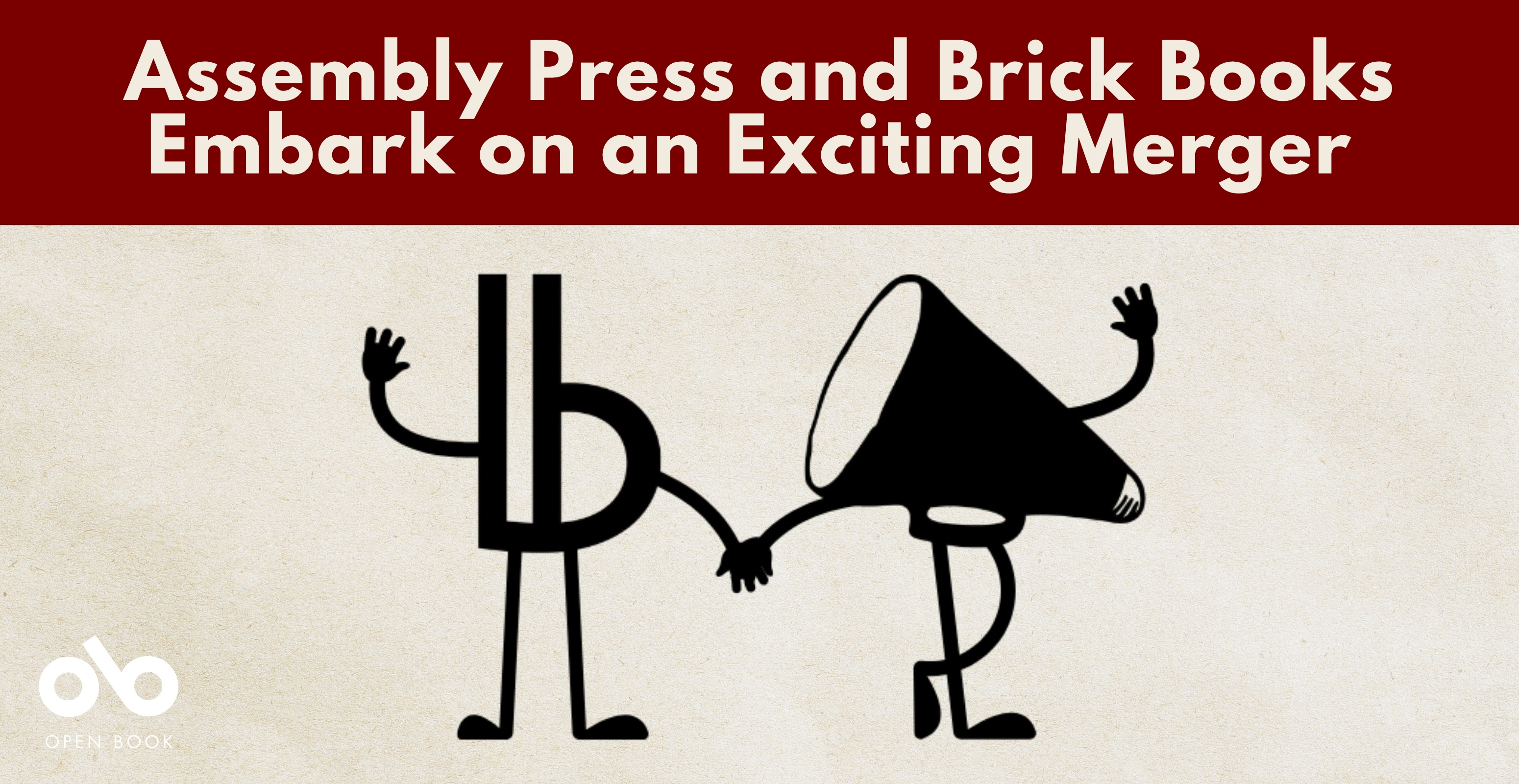Banner image for an Open Book news story titled “Assembly Press and Brick Books Embark on an Exciting Merger.” The top half features the headline in white text on a deep red background. Below, simple black illustrations show the logos of Brick Books and Assembly Press personified with arms and legs, holding hands in celebration. The Open Book logo appears in the lower left corner. Banner image for an Open Book news story titled “Assembly Press and Brick Books Embark on an Exciting Merger.” The top half features the headline in white text on a deep red background. Below, simple black illustrations show the logos of Brick Books and Assembly Press personified with arms and legs, holding hands in celebration. The Open Book logo appears in the lower left corner.