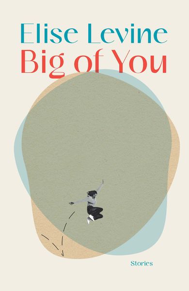 Book cover for Big of You by Elise Levine. The design features a minimalist collage-style illustration of a small black-and-white figure of a person mid-jump against overlapping organic shapes in muted green, beige, and blue tones. The title appears in large red and blue text at the top, with “Stories” in small blue text at the bottom. The overall aesthetic is modern and abstract, evoking motion and introspection.