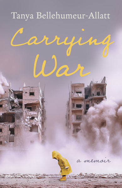 Book cover for Carrying War by Tanya Bellehumeur-Allatt. The cover shows a person in a yellow raincoat bending forward in a devastated street, with damaged buildings and clouds of dust or smoke behind them. The title appears in large yellow script, with “a memoir” near the bottom. Book cover for Carrying War by Tanya Bellehumeur-Allatt. The cover shows a person in a yellow raincoat bending forward in a devastated street, with damaged buildings and clouds of dust or smoke behind them. The title appears in large yellow script, with “a memoir” near the bottom.