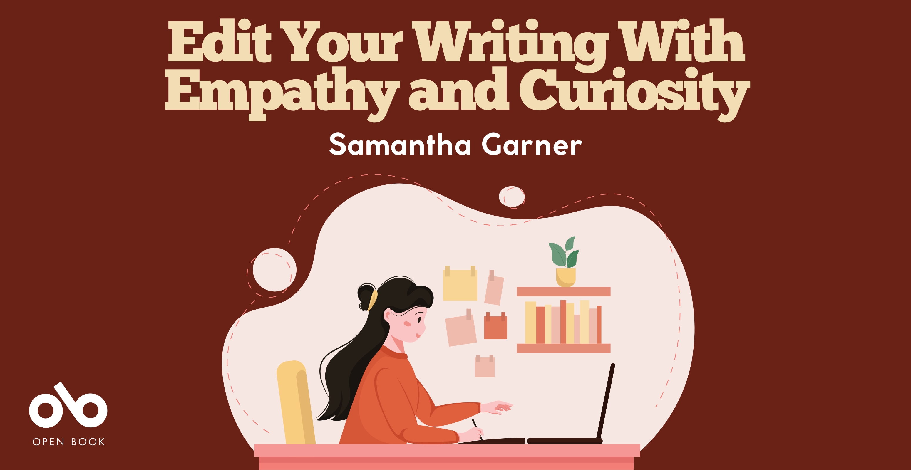 Edit your writing with empathy and curiosity by Samantha Garner banner. Red background with text overlaid at header and Open Book logo to bottom left corner. Central image of cartoon, illustrated young woman with long dark hair and tan shirt working at her desk on a laptop in profile, with colourful bookshelves and stationary on the wall behind her.