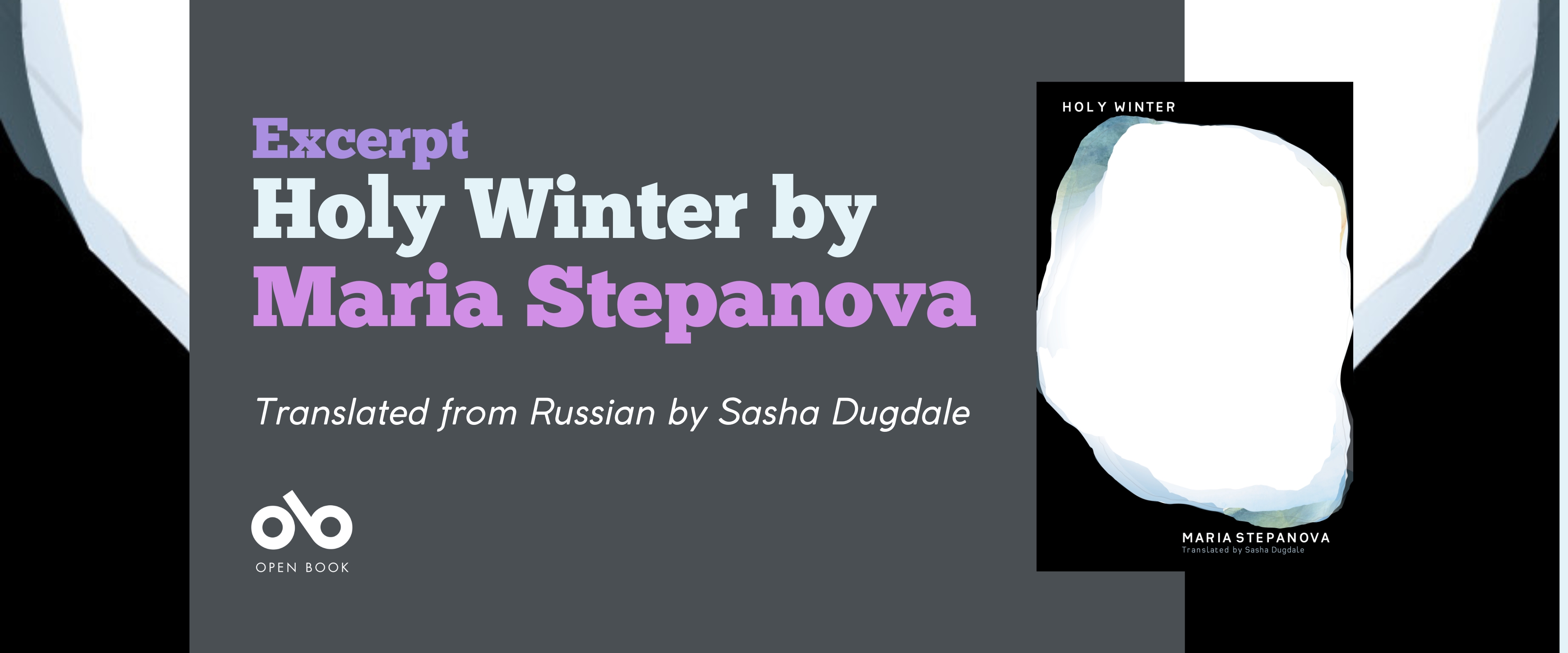 Excerpt from Holy Winter by Maria Stepanova, translated by Sasha Dugdale banner. Background image of textured glowing area of white shades in the midst of black, solid area of grey to the left with text and Open Book logo overlaid, and image of book cover to centre right.