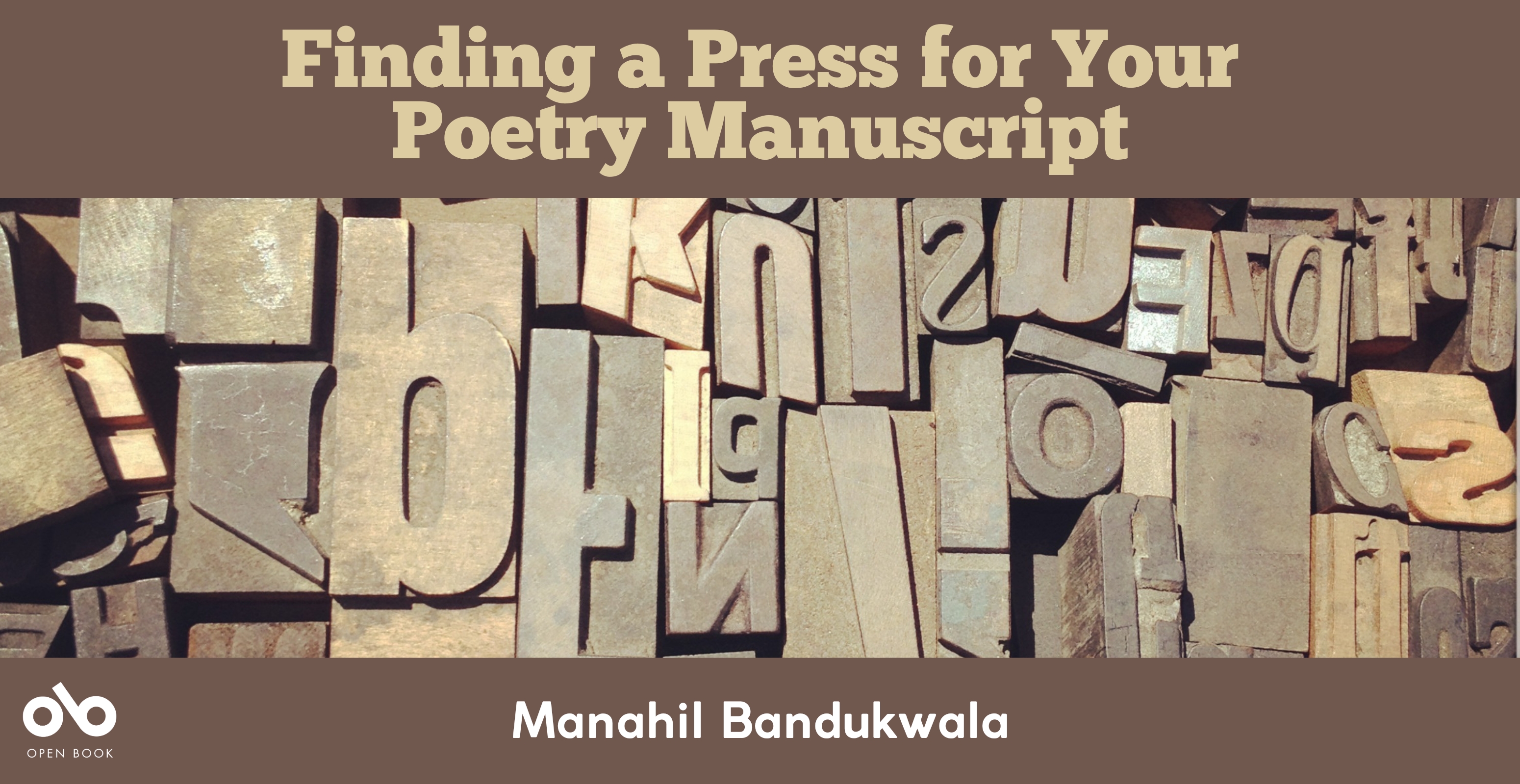 Finding a Press for Your Poetry Manuscript by Manahil Bandukwala banner. Background image of various typesetting letters laid out across page. Solid brown header at top of image with title text overlaid, and at bottom with Open Book log and author name overlaid.