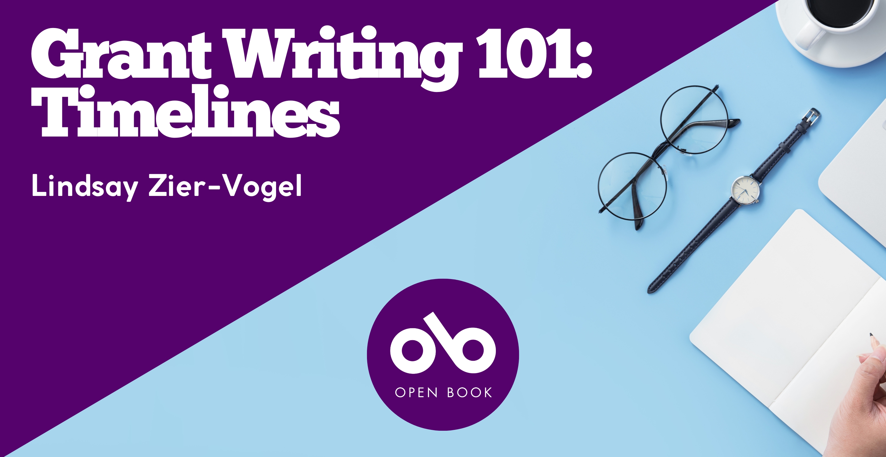 Grant Writing 101: Timelines by Lindsay Zier-Vogel banner. Background image of light blue desk with laptop, coffee in mug, glasses, and watch laid out to right, and hand writing by pen on notebook. Darker blue section slashing diagonally through upper left part of banner with text overlaid. Solid blue circular area with Open Book logo overlaid at bottom centre of banner.