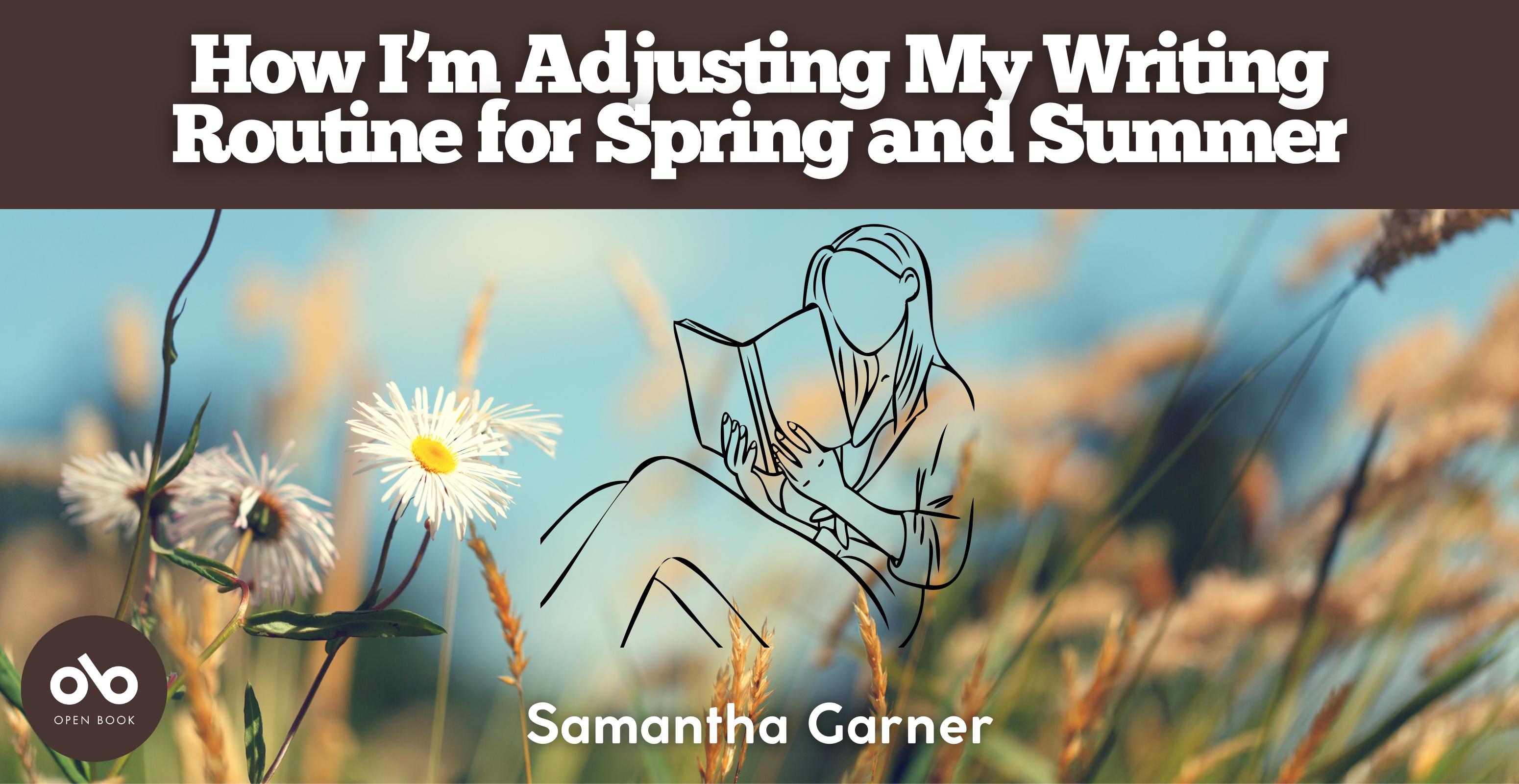 How I'm adjusting my writing routine for spring and summer by Samantha Garner banner. Background image of close up wildgrasses and flowers, lit by the sun. Illustrated outline of a woman sitting and reading at centre of banner. Solid brown/red section at header with text overlaid, and author's name at bottom centre of banner. Open Book logo enclosed in solid brown/red orb to bottom left.