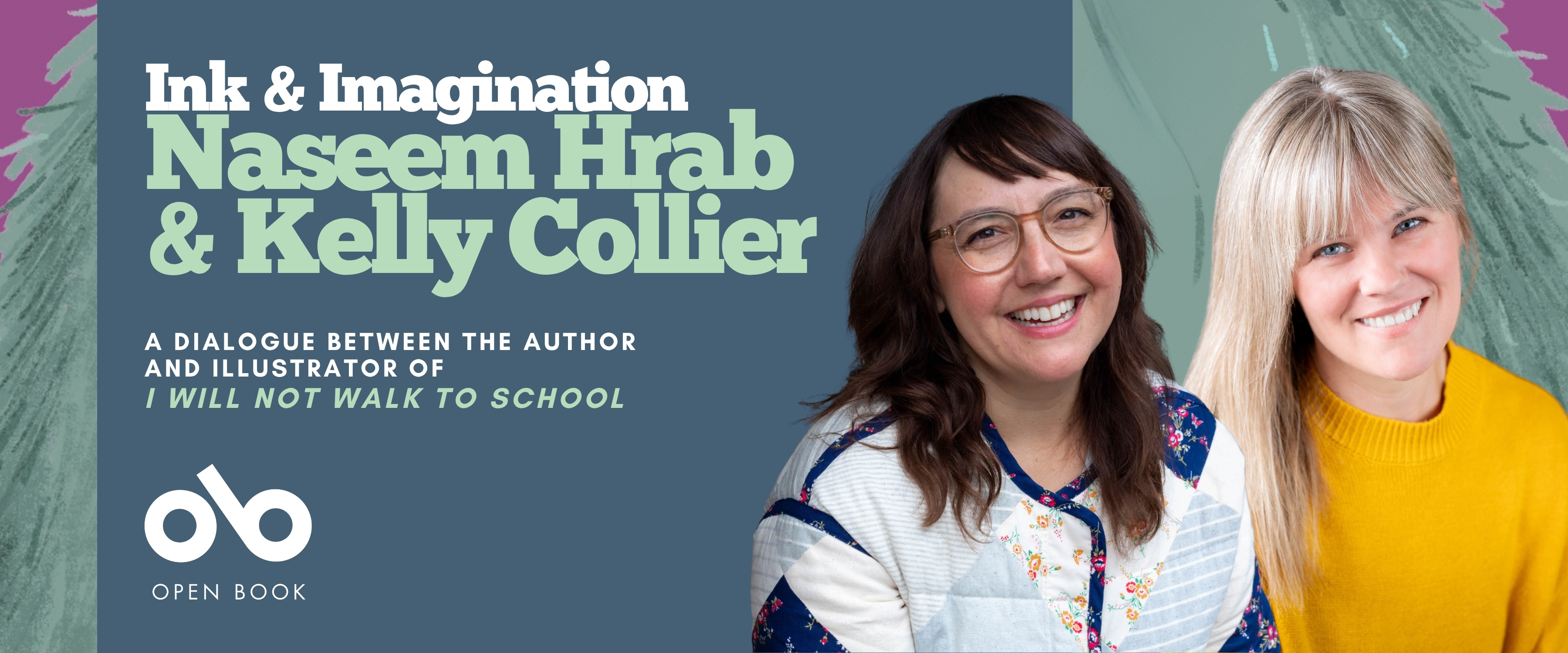 Promotional banner for "Ink & Imagination: Naseem Hrab & Kelly Collier." The left side features a split background in purple and teal with the title in white text, followed by "A dialogue between the author and illustrator of I Will Not Walk to School" and the Open Book logo. The right side shows photos of the two authors: Naseem Hrab wearing glasses and a patchwork floral sweater, and Kelly Collier in a bright yellow sweater, both smiling warmly. Green furry monster illustrations (matching the book cover character) peek in from the edges of the banner.