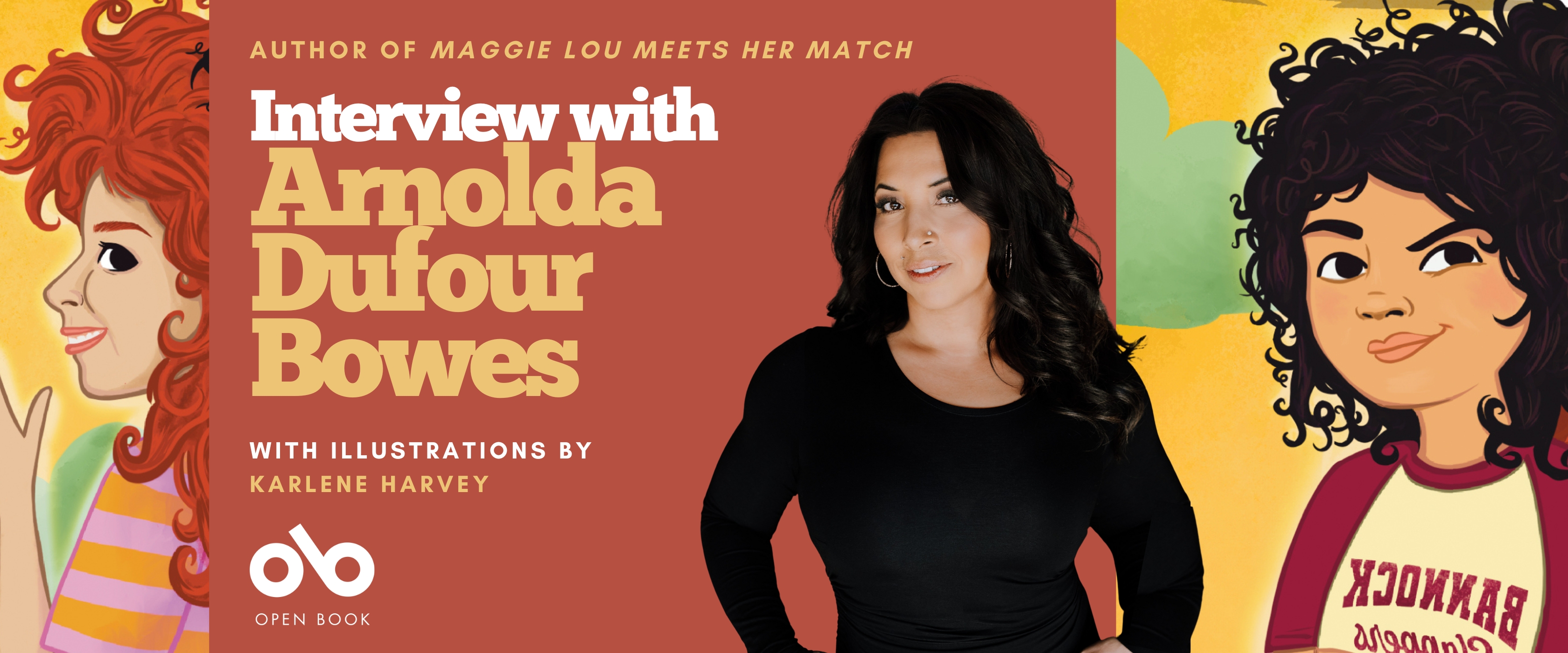 Promotional banner featuring author Arnolda Dufour Bowes. In the center, Bowes stands against a rust-red background, wearing a black long-sleeve dress with hoop earrings and long wavy dark hair. On the left and right are vibrant illustrations by Karlene Harvey from Maggie Lou Meets Her Match: Maggie Lou with curly black hair and a confident smile in a cream and maroon shirt that reads “Bannock Slappers,” and Rosie with bright red curly hair, smiling in a striped pink and orange shirt. Bold text reads: “Author of Maggie Lou Meets Her Match — Interview with Arnolda Dufour Bowes, with illustrations by Karlene Harvey.” The Open Book logo appears at the bottom left.