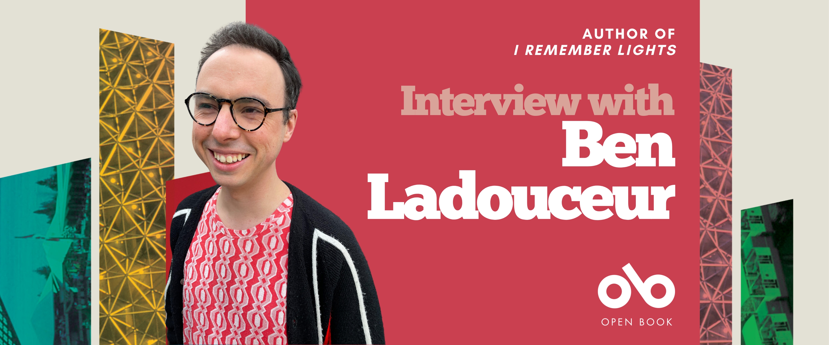Interview with Ben Ladouceur, author of I Remember Lights banner. Background from book cover of vertical geometric shapes rising in vertical columns with patterns and images contained within. Solid pink section to centre with text and Open Book logo overlaid. Image of the author to centre left, young man with glasses and short dark hair, smiling outwardly and wearing a pink, patterned shirt under a black pullover.