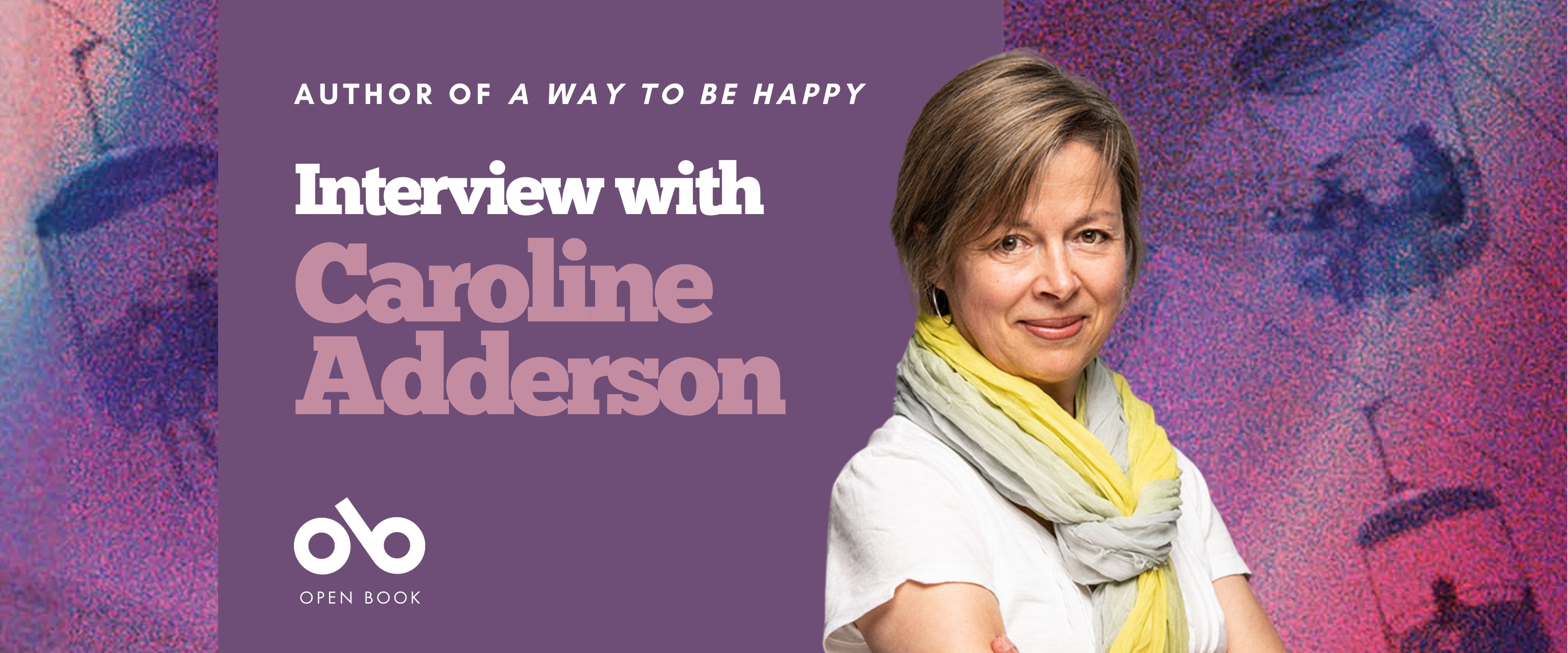 Interview with Caroline Adderson, author of A Way to be Happy banner. Background image of colourful blue and purple textured sky with silhouettes of people on gondolas passing by. Solid purple area to centre left with text and Open Book logo overlaid. Image of author to right of text, woman with shoulder-length hair in a white t-shirt, standing slightly askance with arms crossed and looking outward, smiling, and wearing two colourful, intertwined scarves.