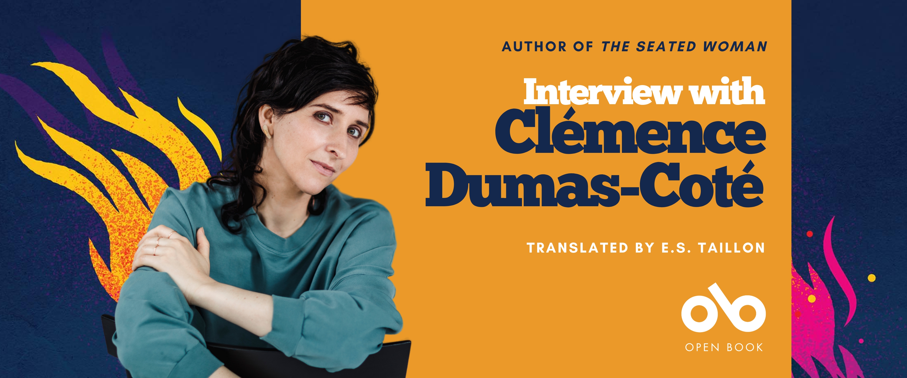Interview with Clémence Dumas-Coté, author of The Seated Woman (Translated by E.S. Taillon) banner. Background image from cover of stylized graphic of a yellow and blue fire rising into the air over a dark blue backing. Image of author to centre-left of image, woman with long dark hair and a grey sweater, leaning over the back of a chair and looking outward to reader. Solid orange section to centre with text and Open Book logo overlaid.