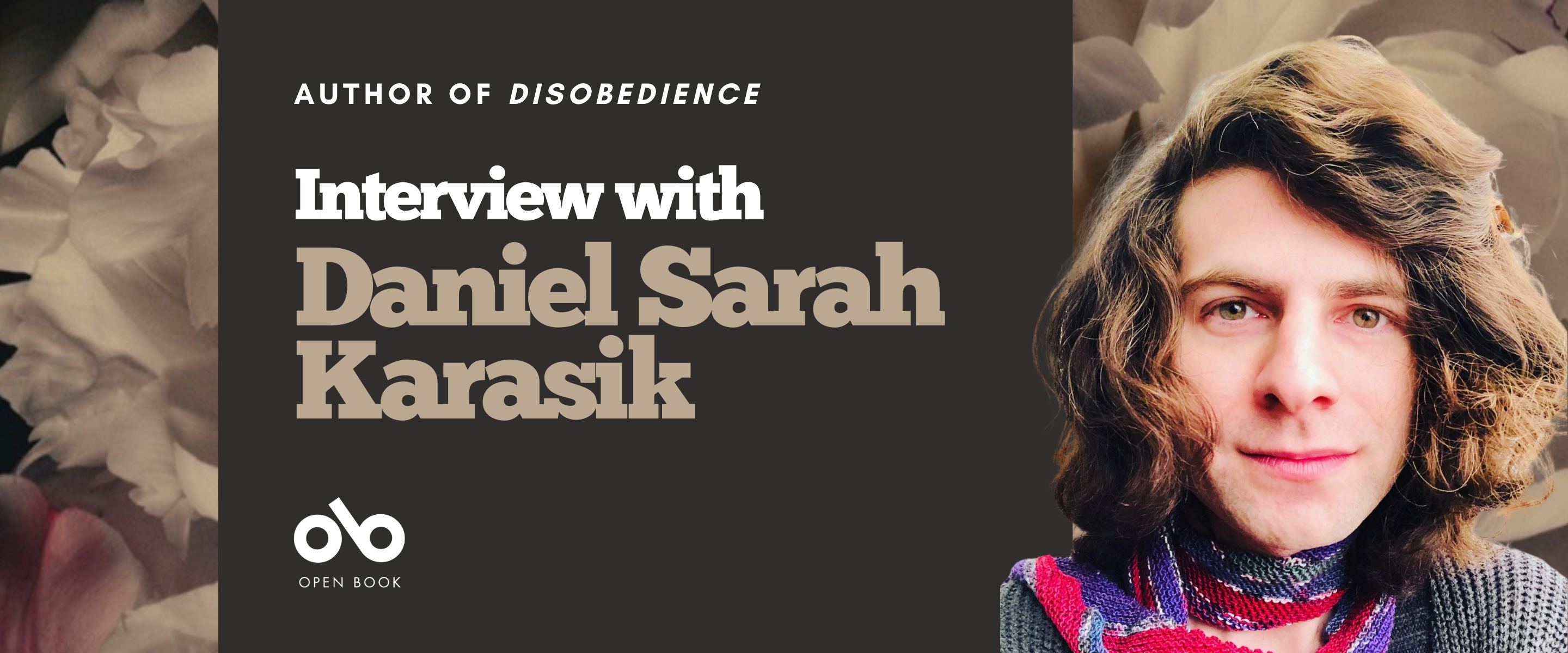 Interview with Daniel Sarah Karasik banner. Background image of pink flowers enlarged from cover and author photo to right of image, author with long brown hair smiling outwardly. To centre-left a solid burgundy area with text and Open Book logo overlaid.