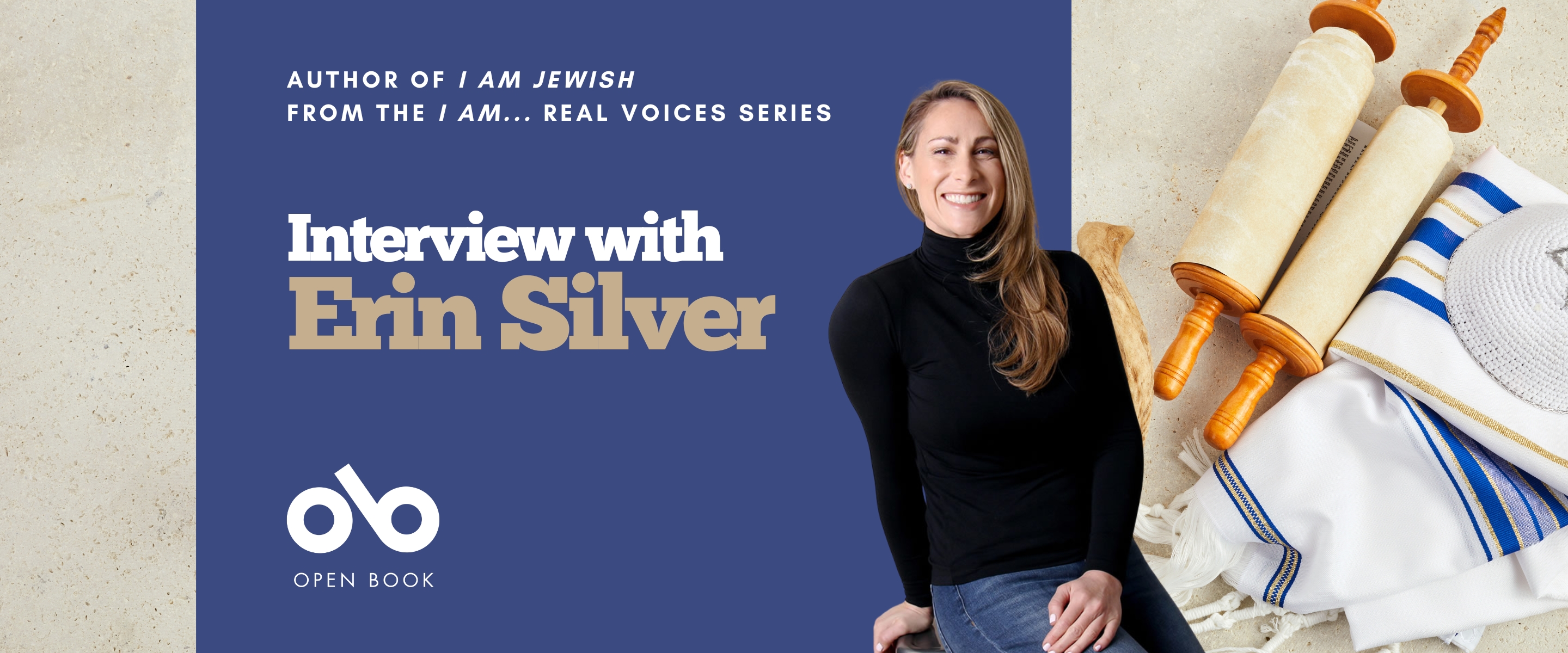 Interview with Erin Silver, author of I Am Jewish banner. Background image of light, beige colour with rollled scroll and Bar Mitzvah garments to the right of banner. To centre-left a solid blue section with text and Open Book logo overlaid. To centre-left, image of the author, a young woman with long, dark blonde hair flowing over her black turtleneck as she leans back while smiling widely, sitting on a stool with one hand in her lap and another bracing the seat behind her.