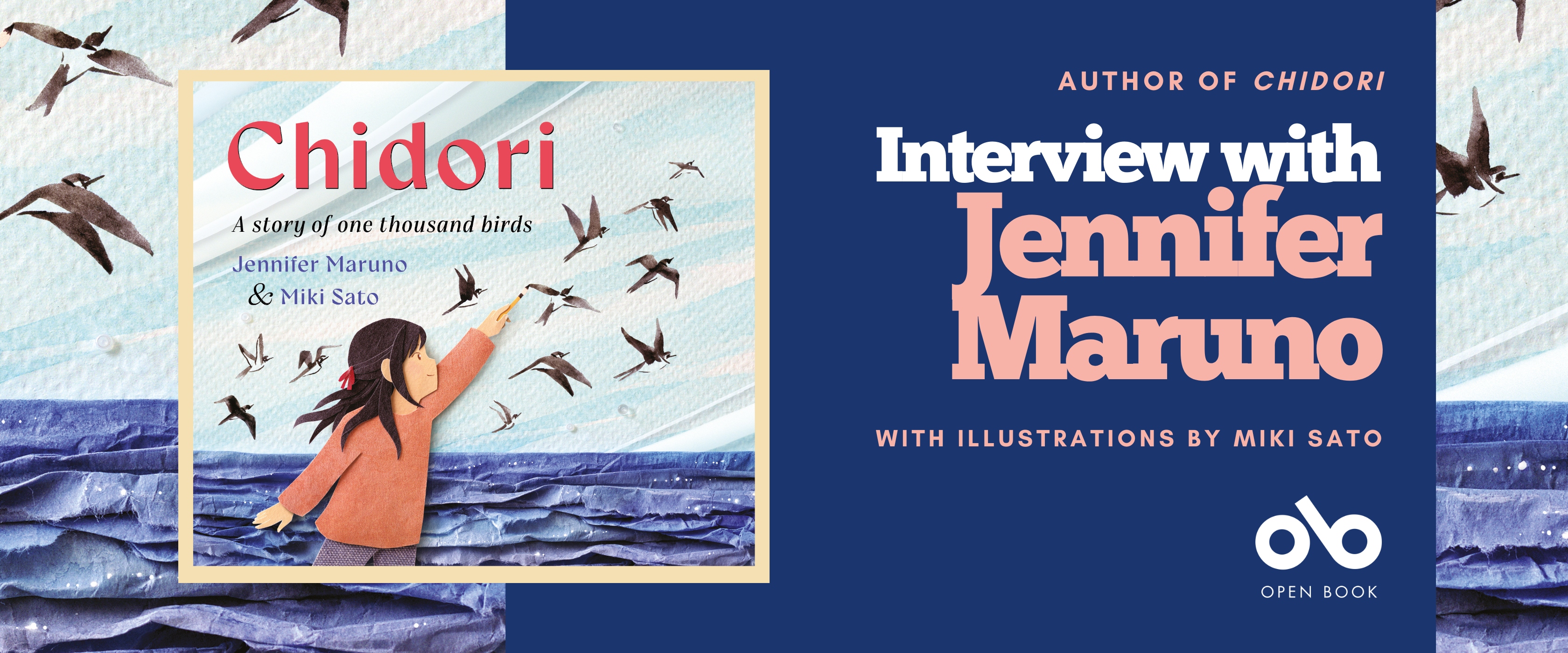 Interview with Jennifer Maruno, author of Chidori, illustrated by Miki Sato banner. Background image from cover of illustrated colourful blue and white patterns in rippling surface of the sea with birds flying past in the textured sky. Full cover to centre left of banner with same illustration and young person to left reaching out to draw these birds above, and title text overlaid. Solid blue section to centre right of banner with text and Open Book logo overlaid.
