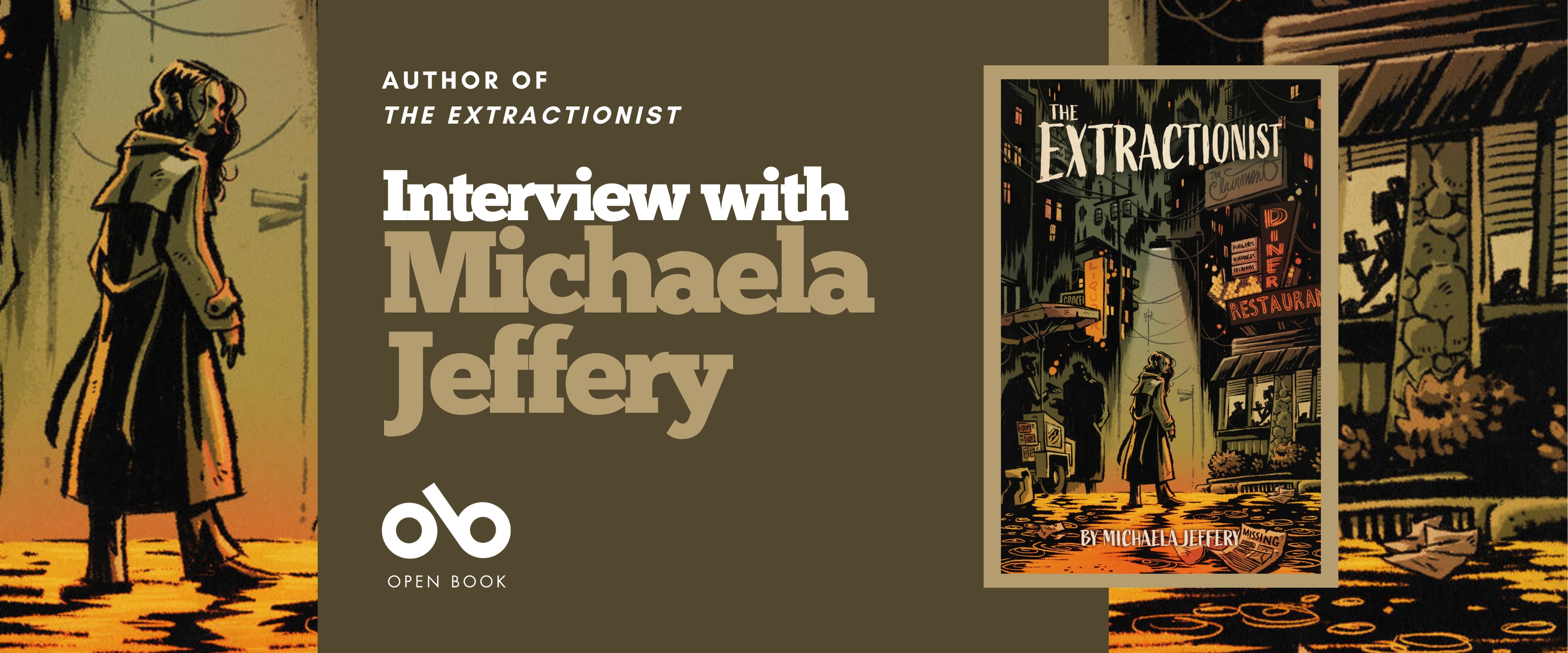 Interview with Michaela Jeffery, author of The Extractionist banner. Background image from cover of comic-book style illustration, woman with long flowing hair standing in shallow light in a dark alley wearing trench coat to left of banner. To right, city buildings and street with silhouettes in the windows. To centre of banner, solid brown section with text and Open Book logo overlaid. Full book cover to centre right of banner.