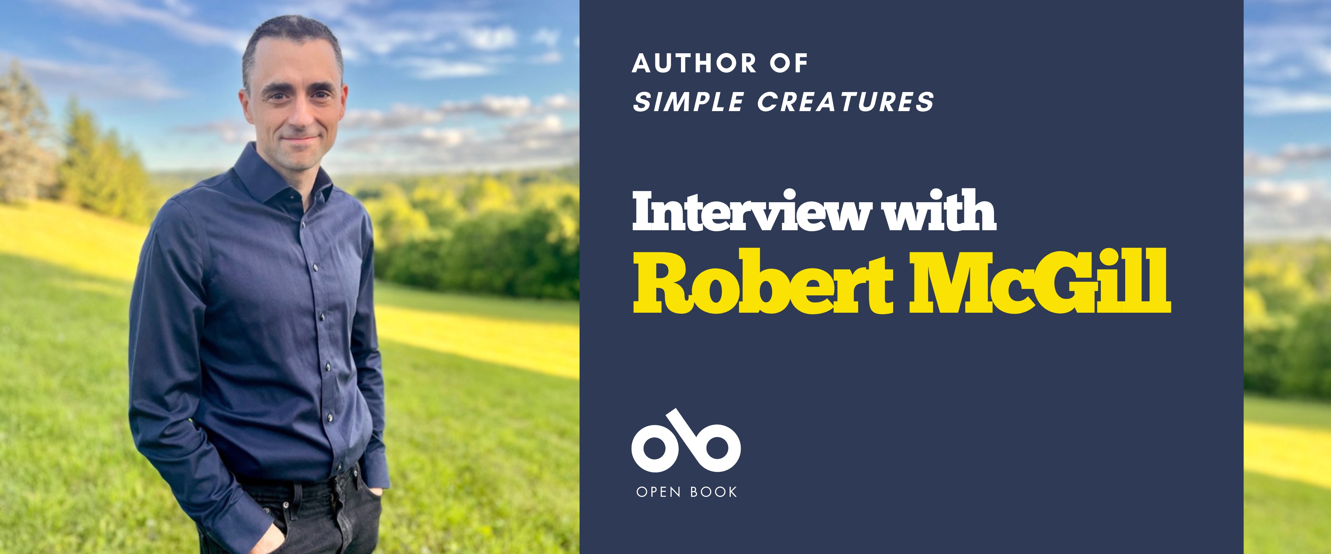 Interview with Robert McGill, author of Simple Creatures (Coach House Books) banner. Background image of sunny, rolling parkland with trees in distance. Author standing in foreground, smiling slightly with hair combed back nearly, wearing button up shirt and dark jeans with his hands in pockets. To centre right a solid blue section with text and Open Book logo overlaid.
