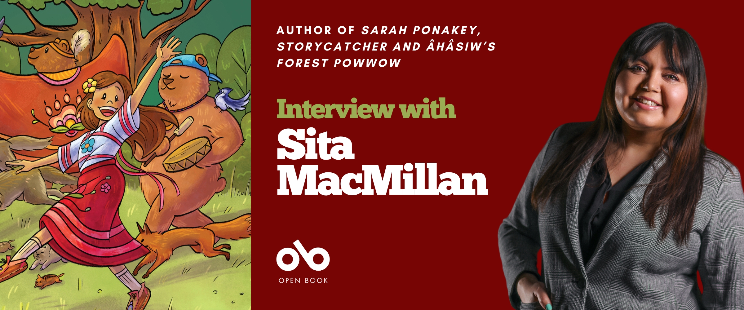 Interview with Sita MacMillan, author of Sarah Ponakey, Storycatcher and Âhâsiw’s Forest Powwow banner. Image from book cover to left of illustrated Cree woman dancing happily through forest with various woodland animals frolicking and a bear in a backwards cap playing a drum. Solid red section to right of banner with text overlaid and Open Book logo, and to further right the author's photo. Image of a woman with long dark hair, smiling proudly toward camera, wearing a patterned blazer over a button-up collared shirt, one hand in jacket pocket.