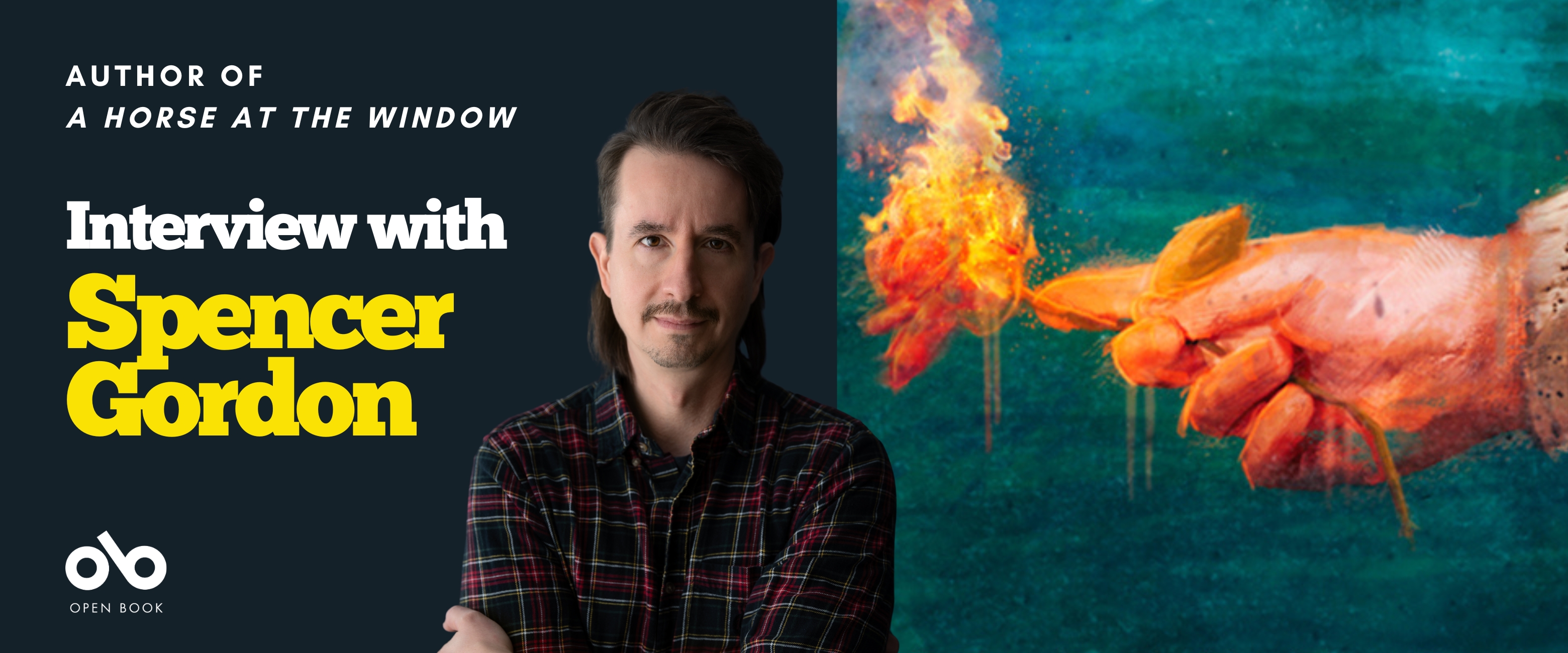 Interview with Spencer Gordon banner. Solid area of dark blue to the left with text overlaid, reading Interview with Spencer Gordon, Author of A Horse at the Window and Open Book logo overlaid. Image of the author at the middle of banner. Young man with thick brown hair styled to the side and a moustache, wearing a plaid shirt with arms crossed and looking outward stoicly. Background image to writing of painted, textured section of book cover where a man's textured hand lights a match against a shadowy backing.