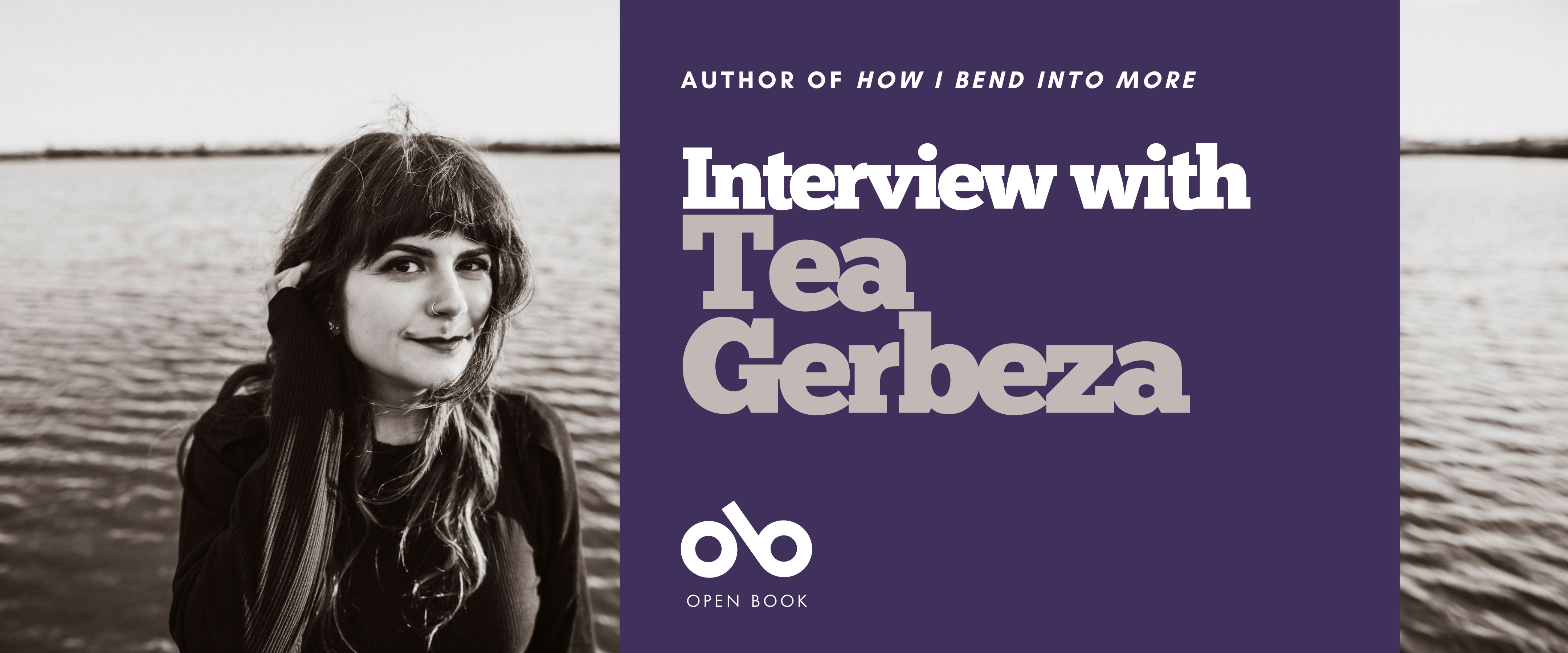 Interview with Tea Gerbeza, author of How I Bend Into More banner. Background image black and white photo of author standing before a vast rippling lake and distant shore, young women with long, highlighted hair and bangs, smiling tight-lipped with wind blowing past. Solid blueish area to centre-right with text and Open Book logo overlaid.