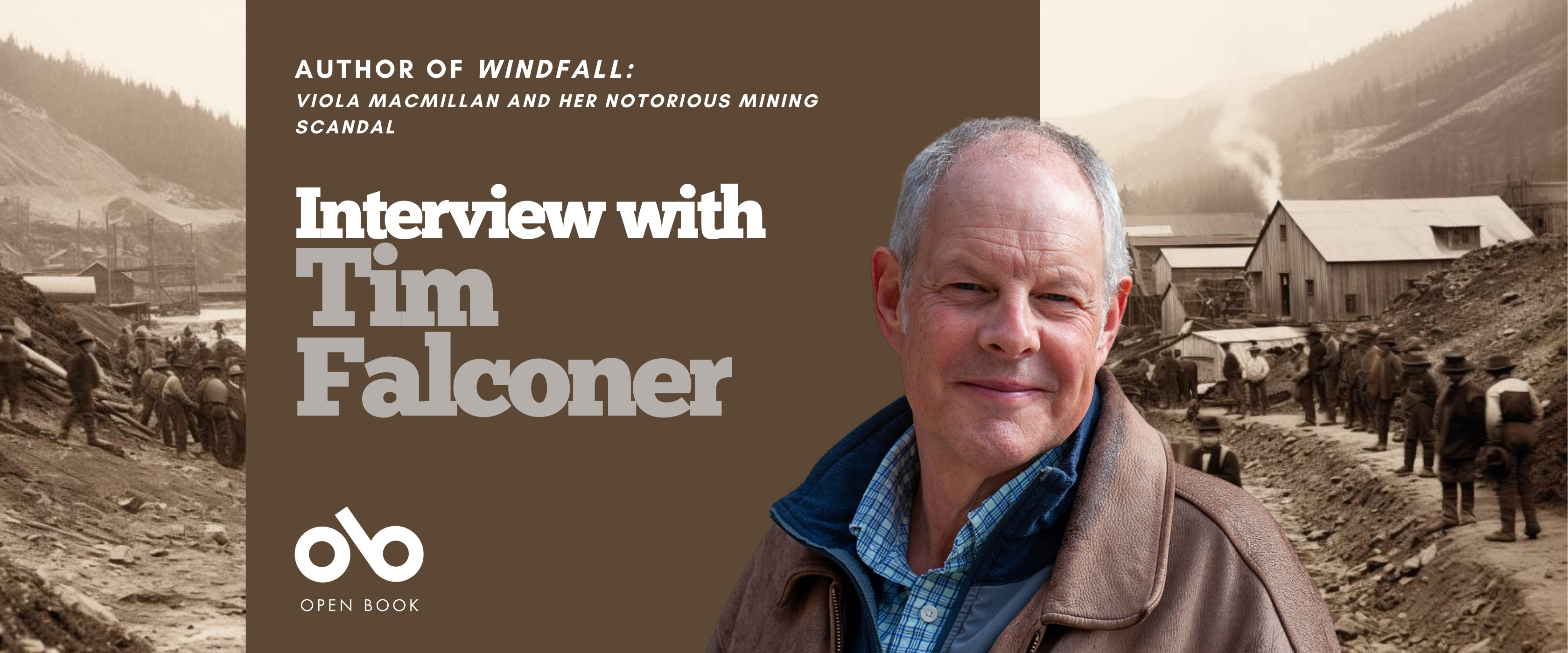 Interview with Tim Falconer, author of Windfall banner. Background image of old timey mining operation in northern town, with rolling, tree-covered hills in distance and many men milling about a hardscrabble mining camp in foreground. Solid burgundy section to centre-left with text and Open Book logo overlaid. Photo of author to centre-right, man with grey-white hair wearing a rugged jacket over a blue-plaid shirt, looking pleasantly outward.