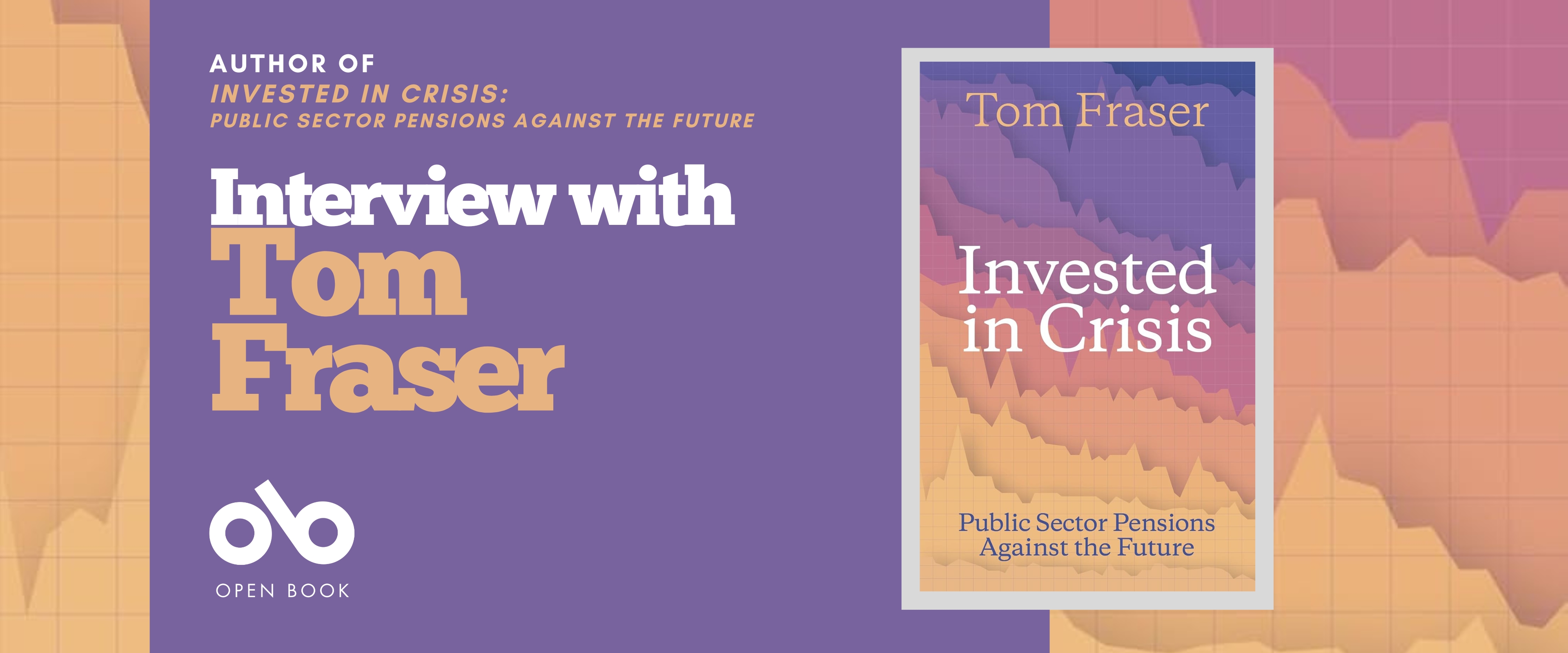 Interview with Tom Fraser, author of Invested in Crisis: Public Sector Pensions Against the Future banner. Background image from cover of colourful yellow, orange, and blue area chart graph with rising and declining jagged sections over grid. Solid purple section to centre left with text and Open Book logo overlaid. Book cover to centre right with full graph graphics and text overlaid.