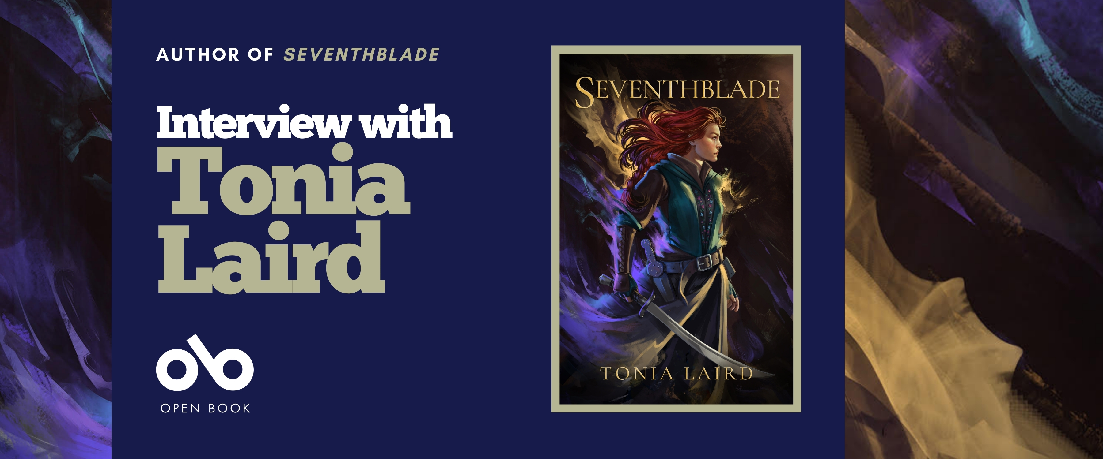 Interview with Tonia Laird, author of Seventhblade banner. Background image of colourful, wispy patterns against black. Solid dark blue section to centre left with text and Open Book logo overlaid. Image of full book cover in tan border to centre right of banner featuring young female warrior with long flowing hair and standing in a suit of armour, holding a cutlass in right hand. Title and author name at top and bottom of cover.