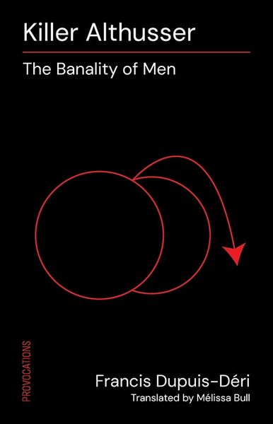 lack book cover with minimalist red and white design. The title, Killer Althusser: The Banality of Men, is at the top in white text, with a red line underneath. Below is a graphic of two overlapping red circles, with an arrow curving from one circle to the other. At the bottom, the author’s name, Francis Dupuis-Déri, and the translator, Mélissa Bull, are in white text. Along the left edge, the word Provocations appears vertically in red.