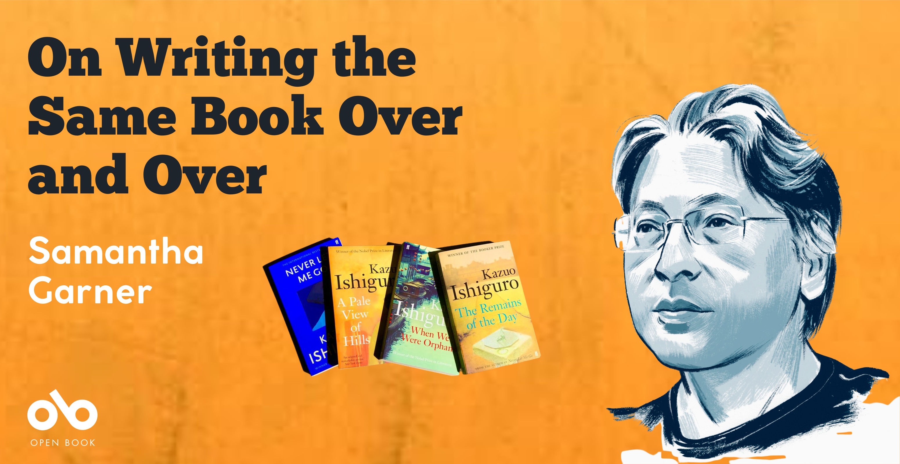 On Writing the Same Book Over and Over - By Samantha Garner. Text over worn parchment background, with Open Book logo and bottom left corner below text, and image of a number of Kazuo Ishiguro's novels in a row, with an illustrated portrait of the author on the right hand side of the banner.