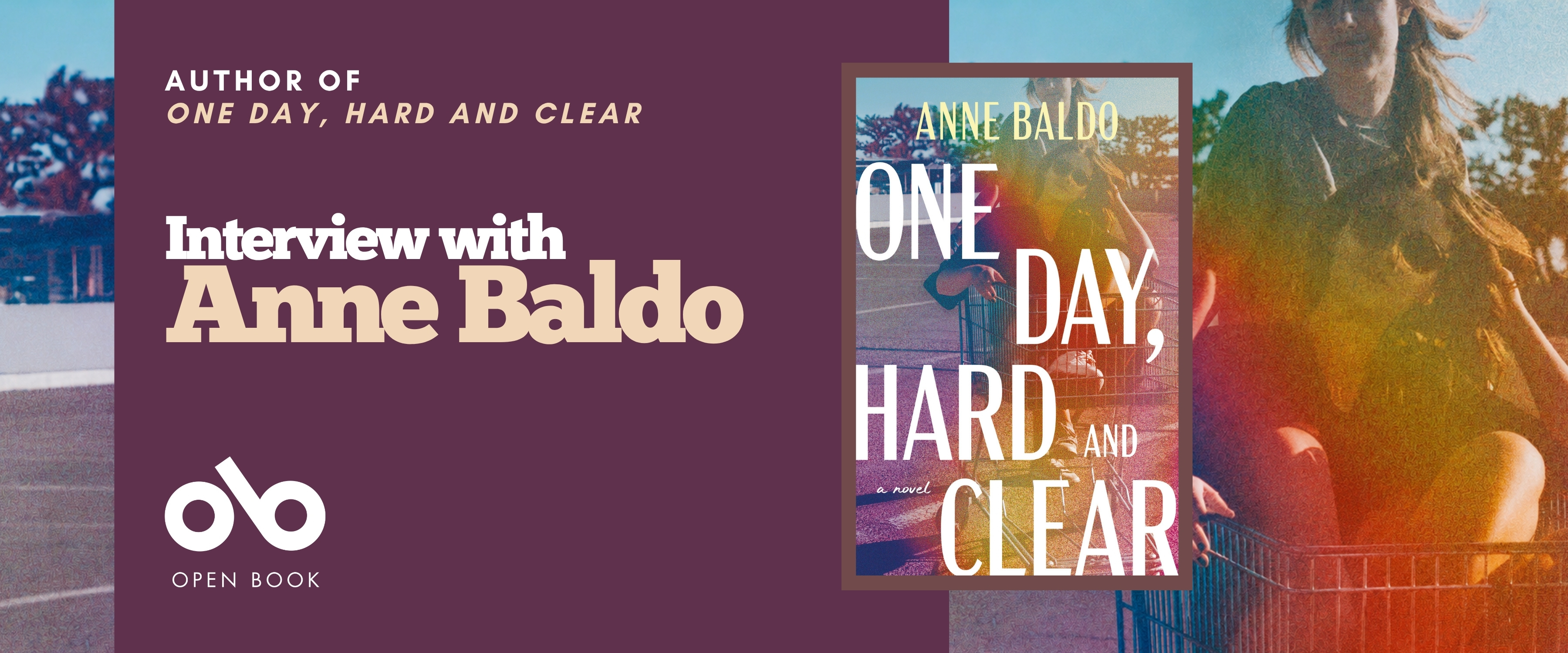 Banner for author Anne Baldo’s One Day, Hard and Clear. The left side is a deep plum panel with the text “Author of One Day, Hard and Clear” and “Interview with Anne Baldo,” plus the Open Book logo. The right side shows the book cover over a warm, sunlit outdoor photo with a person and a shopping cart in the background. Banner for author Anne Baldo’s One Day, Hard and Clear. The left side is a deep plum panel with the text “Author of One Day, Hard and Clear” and “Interview with Anne Baldo,” plus the Open Book logo. The right side shows the book cover over a warm, sunlit outdoor photo with a person and a shopping cart in the background.