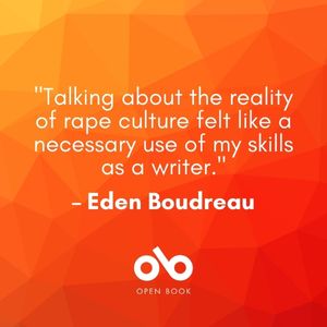 orange graphic with the text "Talking about the reality of rape culture felt like a necessary use of my skills as a writer."  – Eden Boudreau