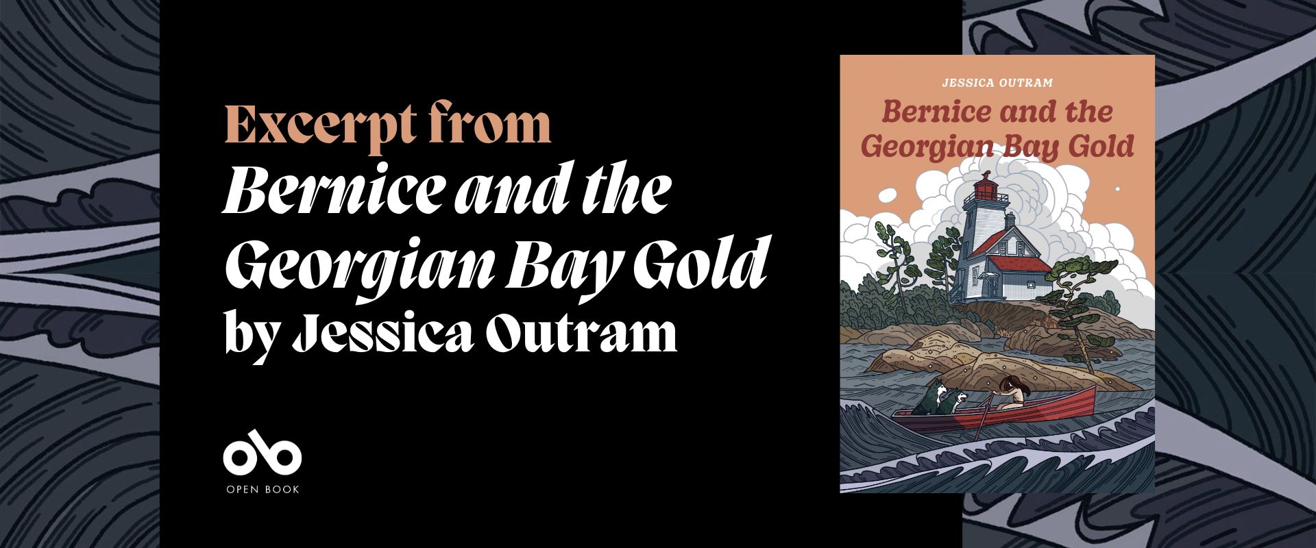 Grey and black banner image with the cover of Jessica Outram's Bernice and the Georgian Bay Gold and text reading "Excerpt from Bernice and the Georgian Bay Gold by Jessica Outram". Background on either side of the image echoes the background used on the cover of the book: the grey waters of a stormy bay
