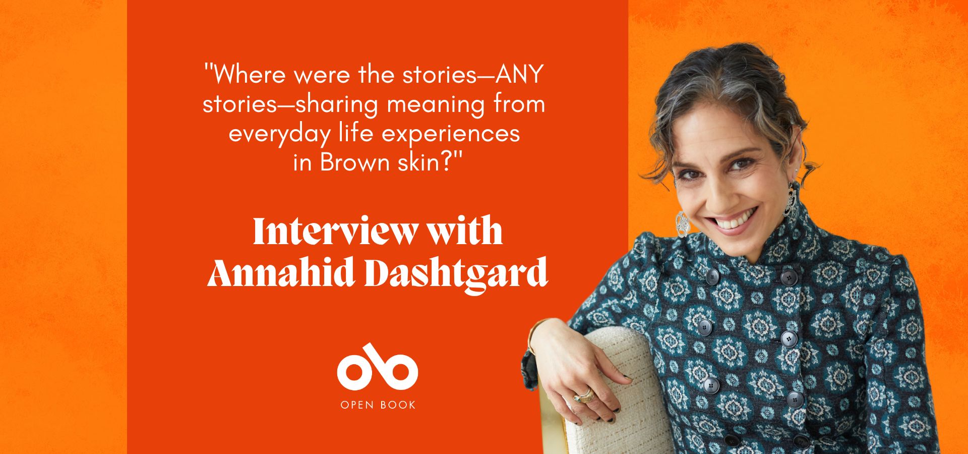 Orange banner image with photo of author Annahid Dashtgard and text reading '"Where were the stories—ANY  stories—sharing meaning from  everyday life experiences  in Brown skin?" Interview with Annahid Dashtgard'