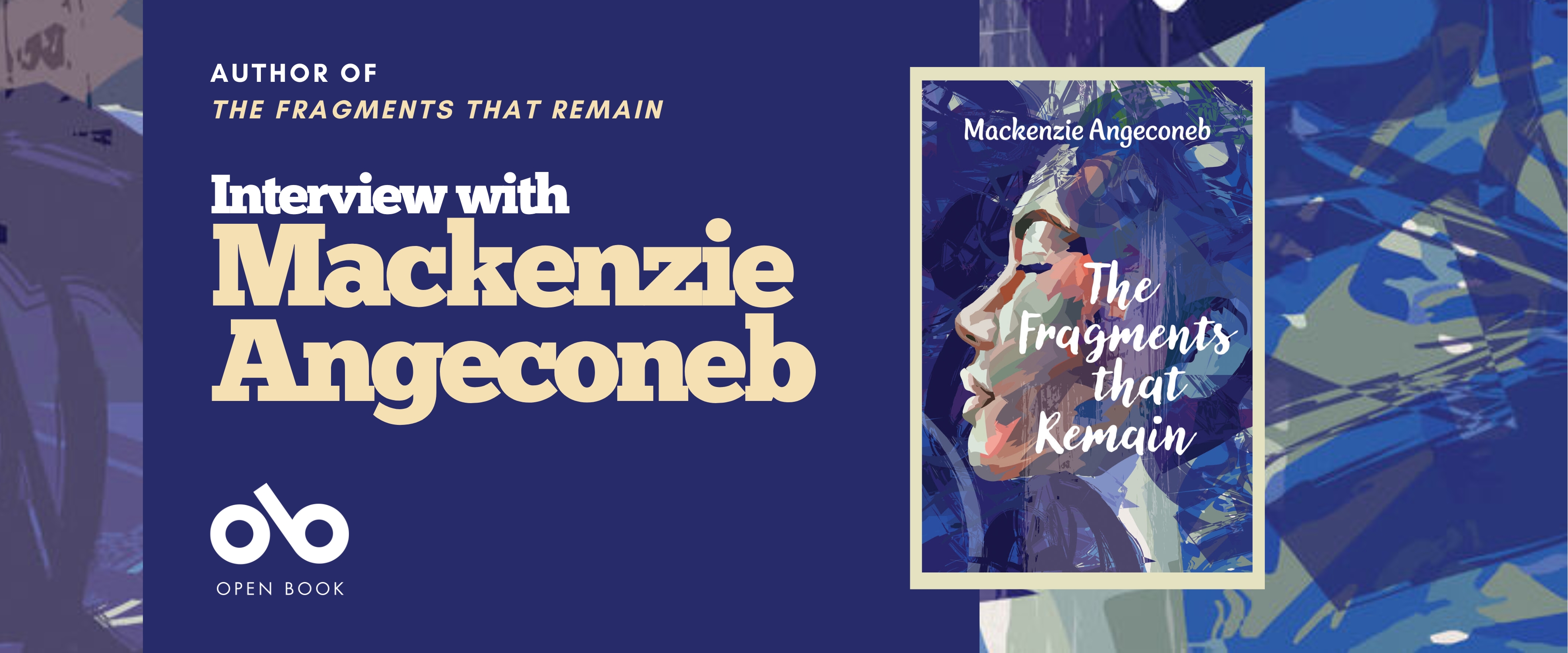 Interview with Mackenzie Angeconeb, author of The Fragments that Remain banner. Background image from book cover of vibrant blue and purple overlapping shapes and patterns with solid blue section to centre left and text and Open Book logo overlaid. Full book cover to centre right with tan border, and same textures on cover with young woman's face in profile centred amidst it all, and text overlaid. 