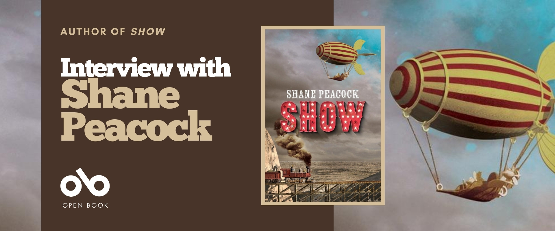 Interview with Shane Peacock, author of Show banner. Background image from cover of cloudy sky with illustrated old-timey blimp flying high and carrying characters below on a hammock tied to blimp by cables.  Full cover to centre-right of banner with pale border, with same image at top and illustrated coal-engine train running out of a mountain and across the landscape on a high, wooden bridge. Author name at centre, and title of book in stylized neon-lit red letters. Solid dark-red section to centre-left of banner with text and Open Book logo overlaid.