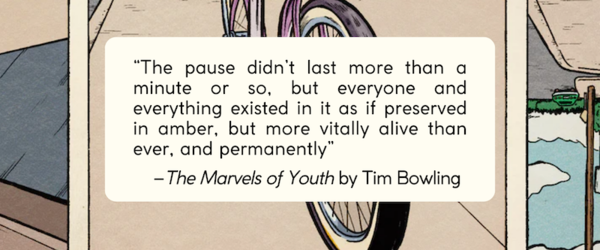 Banner image with background from the cover of Tim Bowling's the Marvels of Youth. Text reads The pause didn’t last more than a minute or so, but everyone and everything existed in it as if preserved in amber, but more vitally alive than ever, and permanently