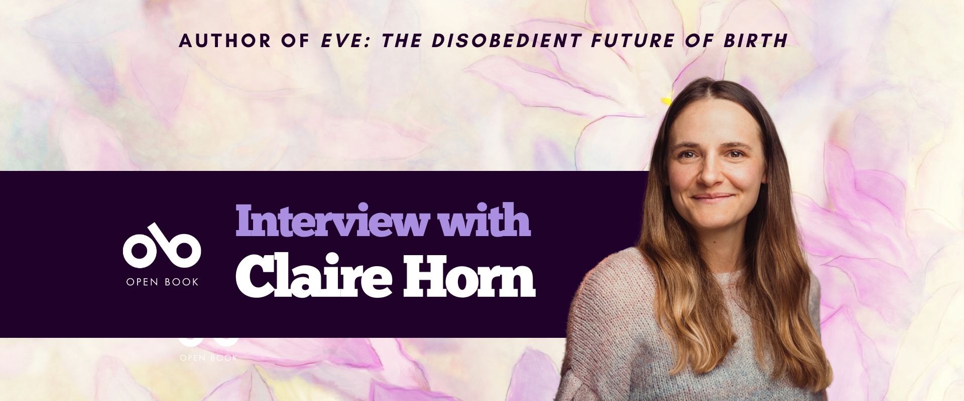 banner image with floral background and a photo of author Claire Horn. Top text reads Author of Eve: The Disobedient Future of Birth. Lower text reads Interview with Claire Horn. Open Book logo on the left.