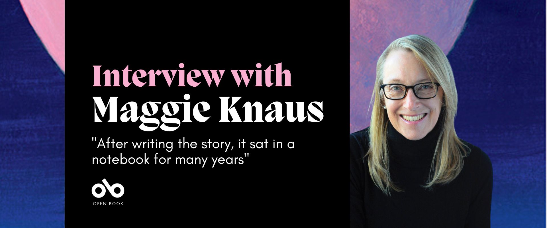 purple, blue, pink, and black banner image with photo of book creator Maggie Knaus and text reading "Interview with Maggie Knaus After writing the story, it sat in a notebook for many years". Open Book logo bottom left