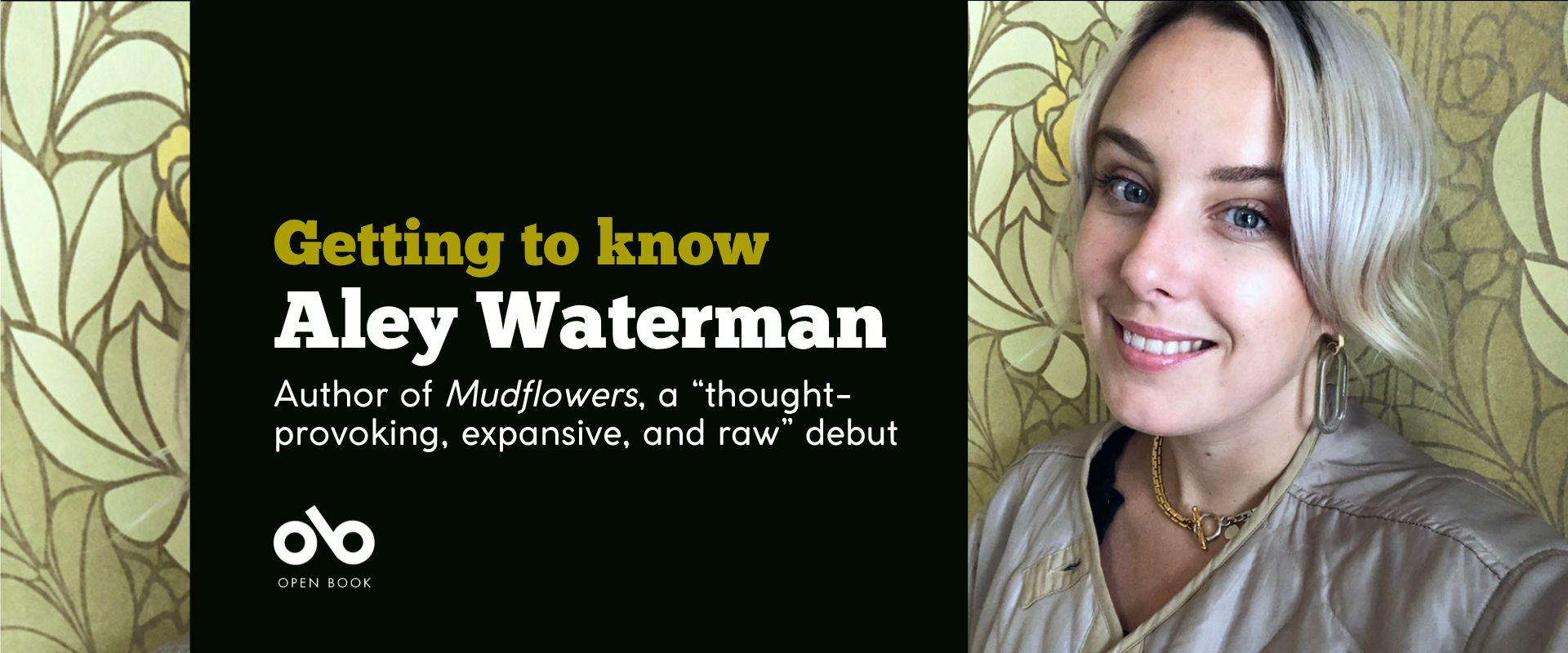 Banner image with photo of Aley Waterman and text reading Getting to know Aley Waterman Author of Mudflowers, a “thought-provoking, expansive, and raw” debut. Open Book logo bottom left