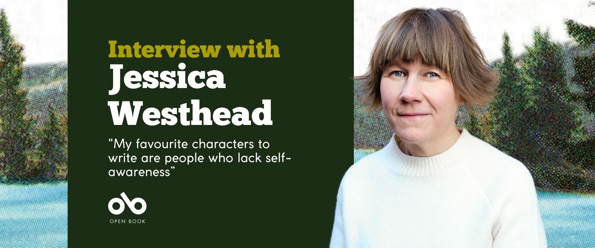 Banner image with photo of writer Jessica Westhead and wooded background. Text reads "interview with Jessica Westhead. My favourite characters to write are people who lack self-awareness”. Open Book logo bottom left