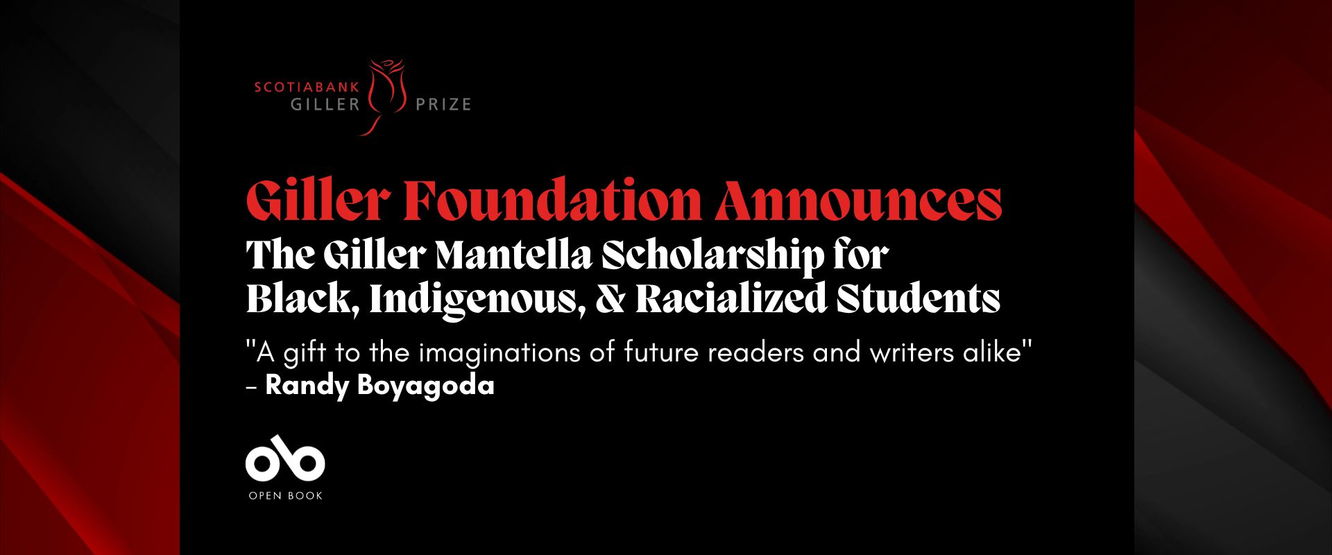 black and red banner with text reading "Giller Foundation Announces The Giller Mantella Scholarship for Black, Indigenous, and Racialized Students" and "A gift to the imaginations of future readers and writers alike – Randy Boyagoda". Giller Prize logo top left, Open Book logo bottom left