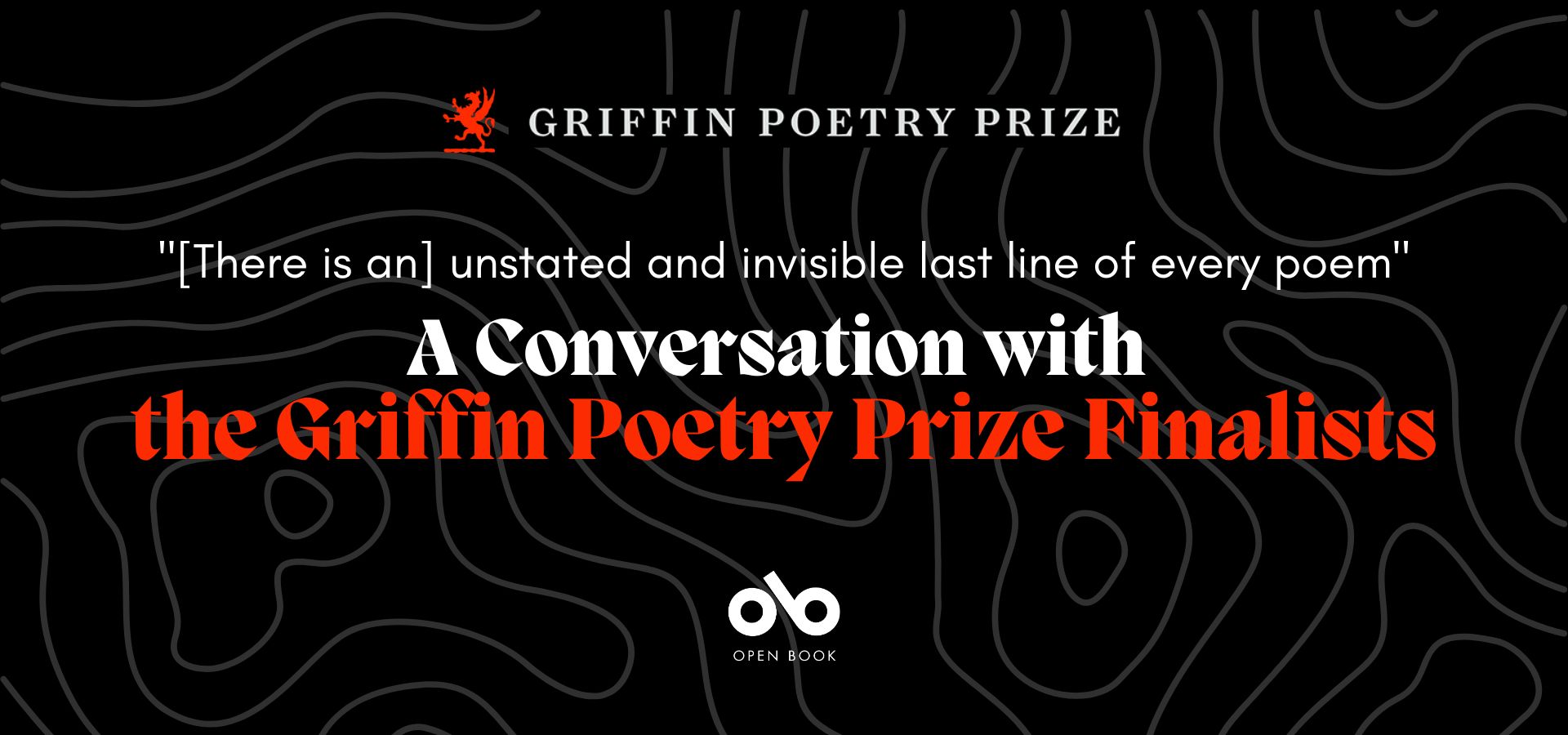 black banner image with the griffin poetry prize logo at the top and open book logo at the bottom. Text in between reads "[there is an] understated and invisible last line of every poem" and "a conversation with the Griffin Poetry Prize finalists"