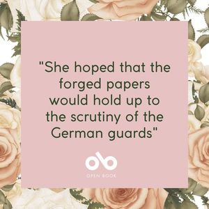square image with text reading "She hoped that the forged papers would hold up to the scrutiny of the German guards". Background is pale pink roses. Open Book logo bottom centre.