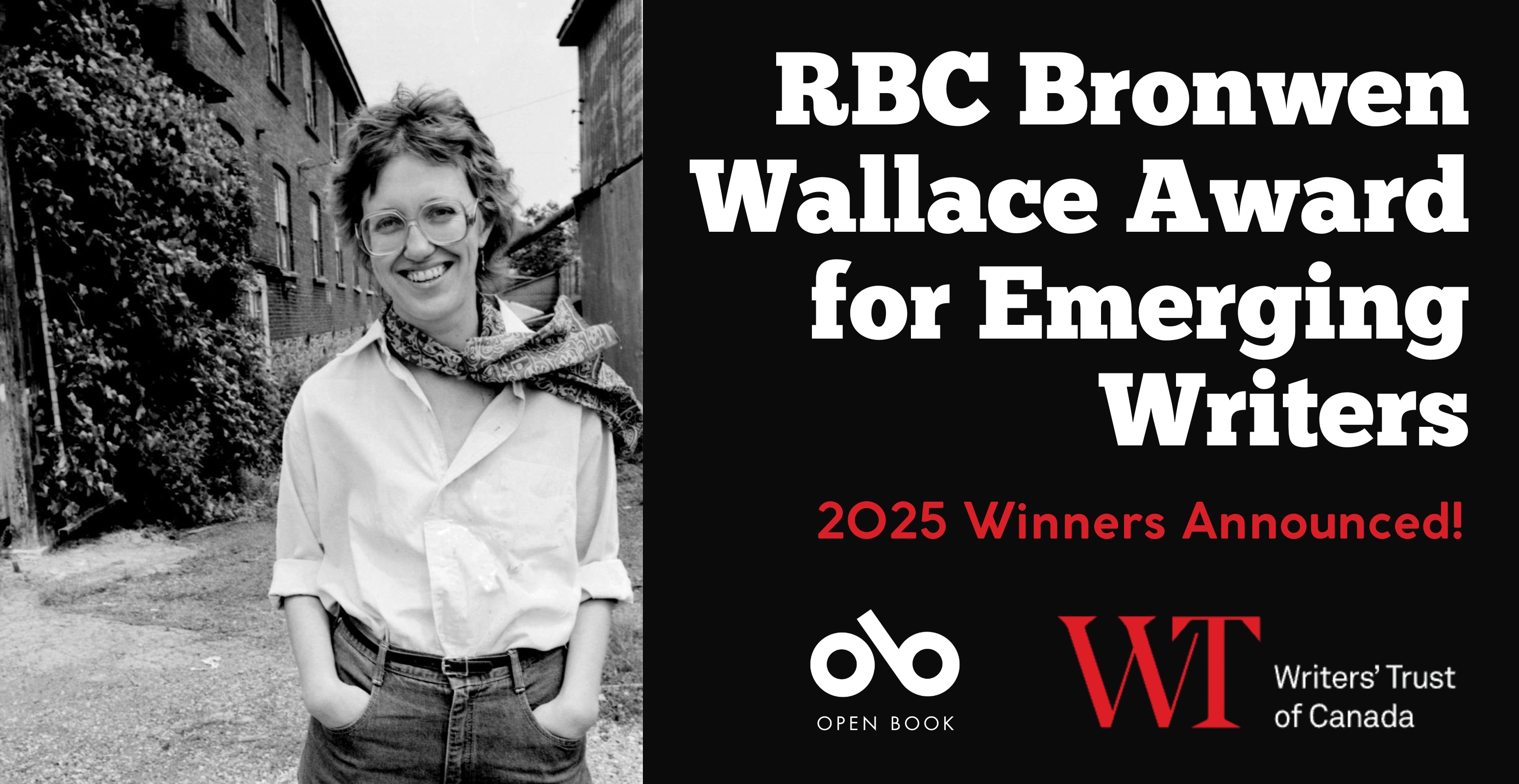 Bronwen Wallace Award for Emerging Writers, 2025 Winners Announced banner. Black and white image to left of author Bronwen Wallace, woman smiling brightly with wavy short hair and glasses, wearing jeans, a white blouse, and a blowing scarf standing on the gravel in front of the laneway bvetween two large brick buildings. To right of banner, solid black section with text and Open Book logo and Writers' Trust of Canada logo overlaid.