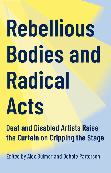 Book cover for Rebellious Bodies and Radical Acts: Deaf and Disabled Artists Raise the Curtain on Cripping the Stage, edited by Alex Bulmer and Debbie Patterson. The design features bold navy blue text on a background of overlapping yellow and light blue geometric shapes, creating a dynamic, spotlight-like effect.