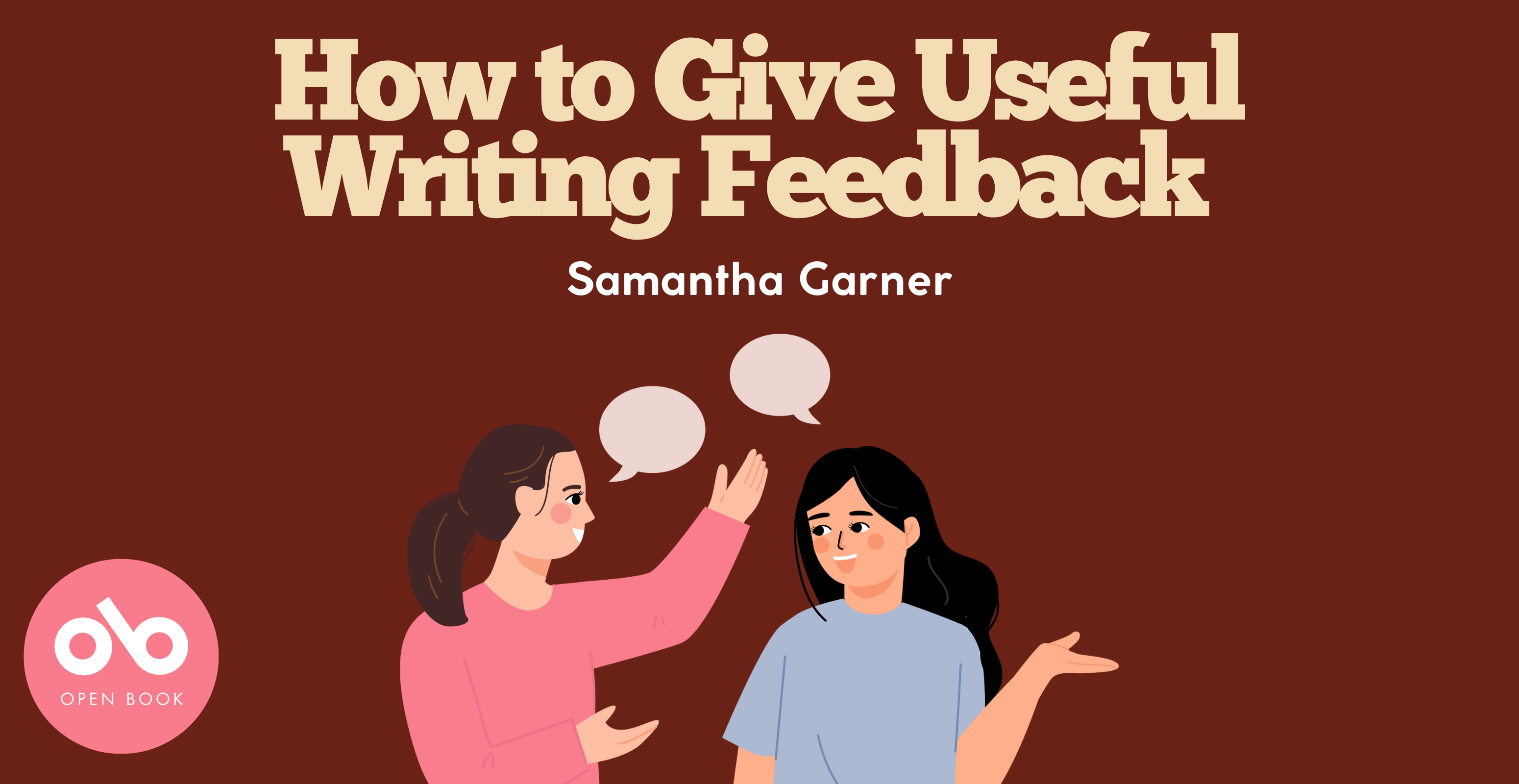 Illustrated banner with a dark red background. Large text at the top reads “How to Give Useful Writing Feedback” in bold, beige font. Below, smaller white text says “Samantha Garner.” At the bottom, two illustrated women are talking, with speech bubbles above them—one is wearing a pink top and gesturing while the other, in blue, listens and smiles. In the lower left corner, a pink circle contains a white "ob" logo and the words “Open Book.”  