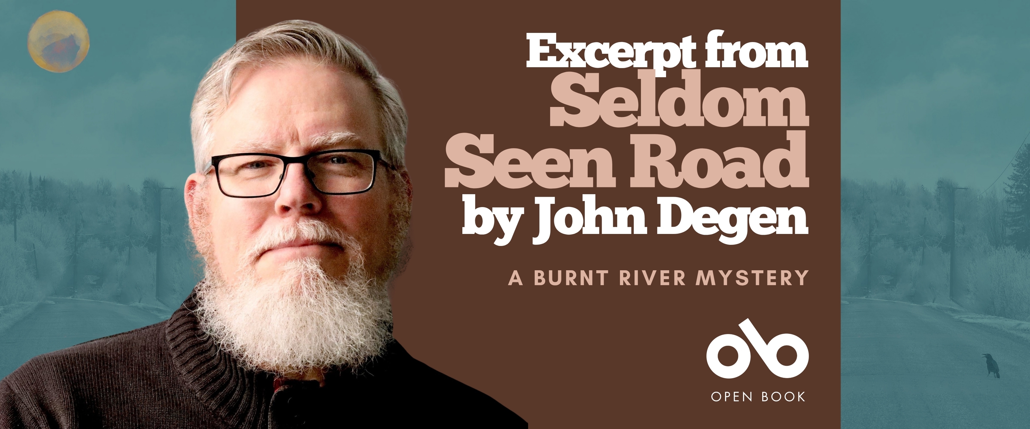 Promotional banner for "Excerpt from Seldom Seen Road by John Degen: A Burnt River Mystery." The horizontal layout is divided into two main sections. On the left, an author portrait shows John Degen, a man with gray hair, a full gray beard, and black-framed glasses, wearing a dark sweater against a soft teal-gray background with silhouetted evergreen trees fading into mist. A small golden-yellow circular icon (possibly a moon or logo) appears in the upper left corner. The right side features a warm brown panel with the text "Excerpt from Seldom Seen Road by John Degen" in stacked cream-colored serif type, followed by "A BURNT RIVER MYSTERY" in smaller uppercase letters. At the bottom right, the Open Book logo appears in white—a stylized "ob" mark above the words "OPEN BOOK." The overall palette blends cool atmospheric blues and teals with warm earthy browns and soft cream, creating a contemplative, literary tone that bridges author presence with the mystery's forested setting.